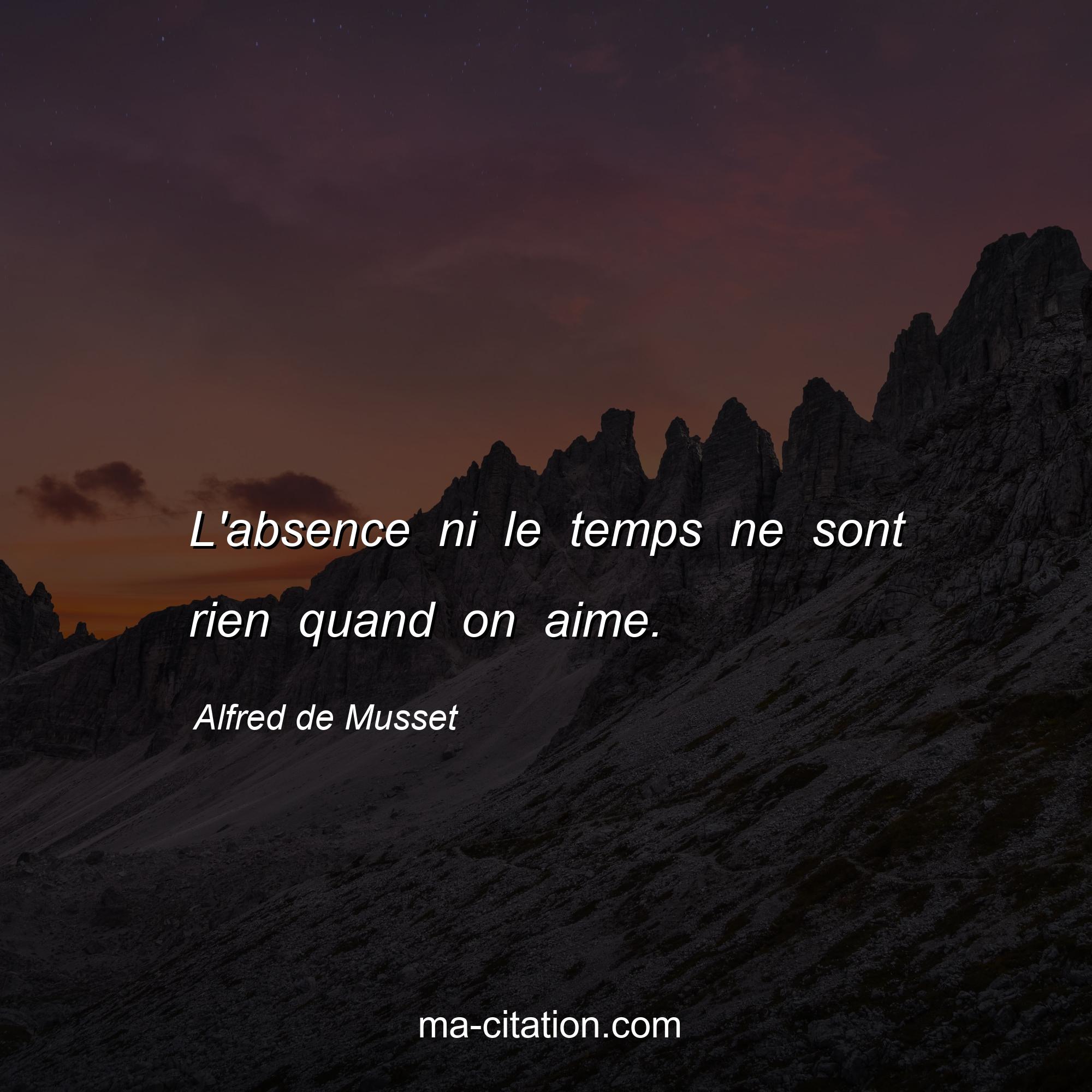 Alfred de Musset : L'absence ni le temps ne sont rien quand on aime.