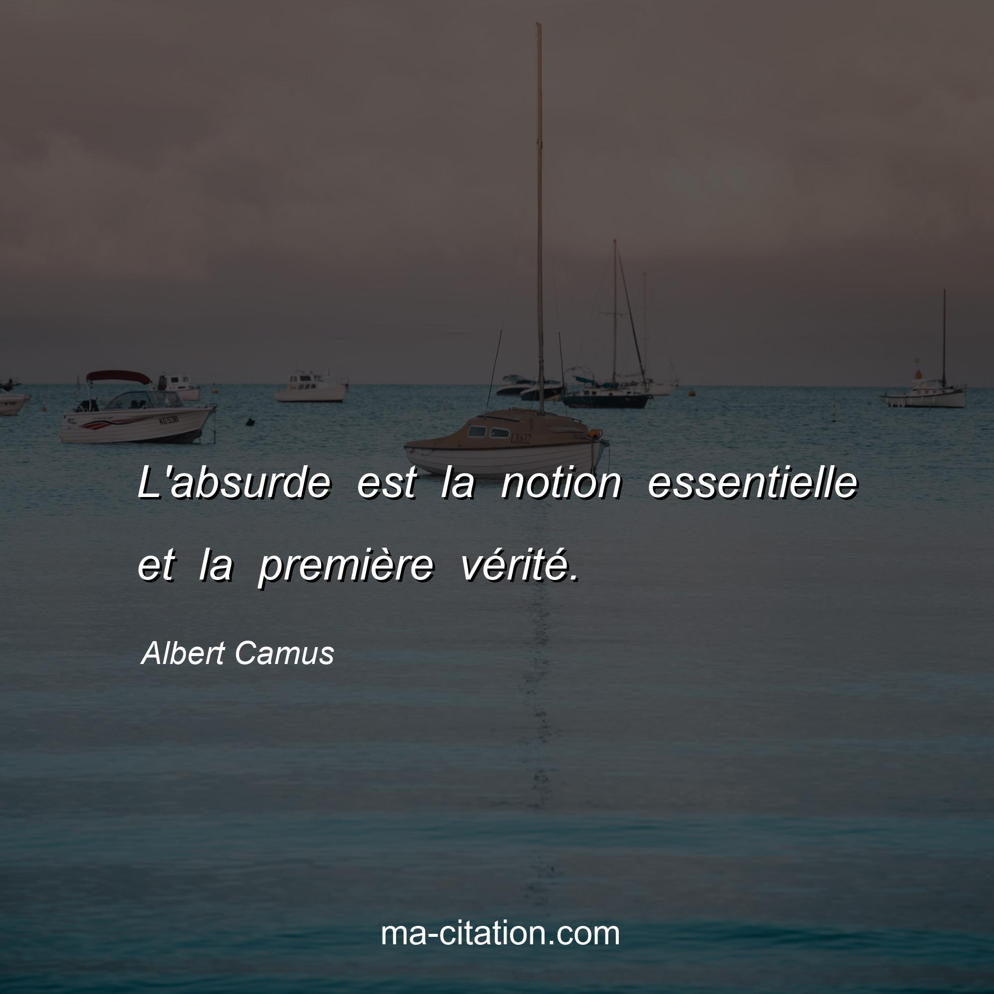 Albert Camus : L'absurde est la notion essentielle et la première vérité.