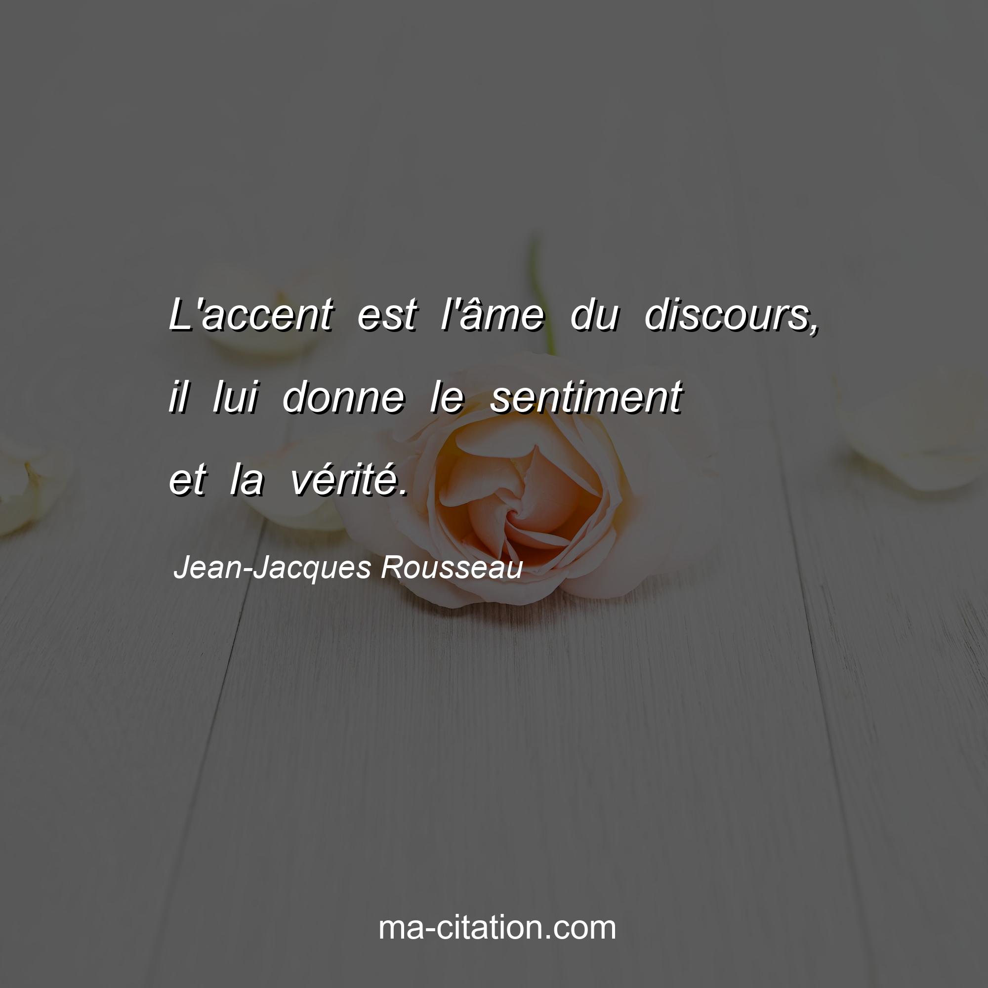 Jean-Jacques Rousseau : L'accent est l'âme du discours, il lui donne le sentiment et la vérité.