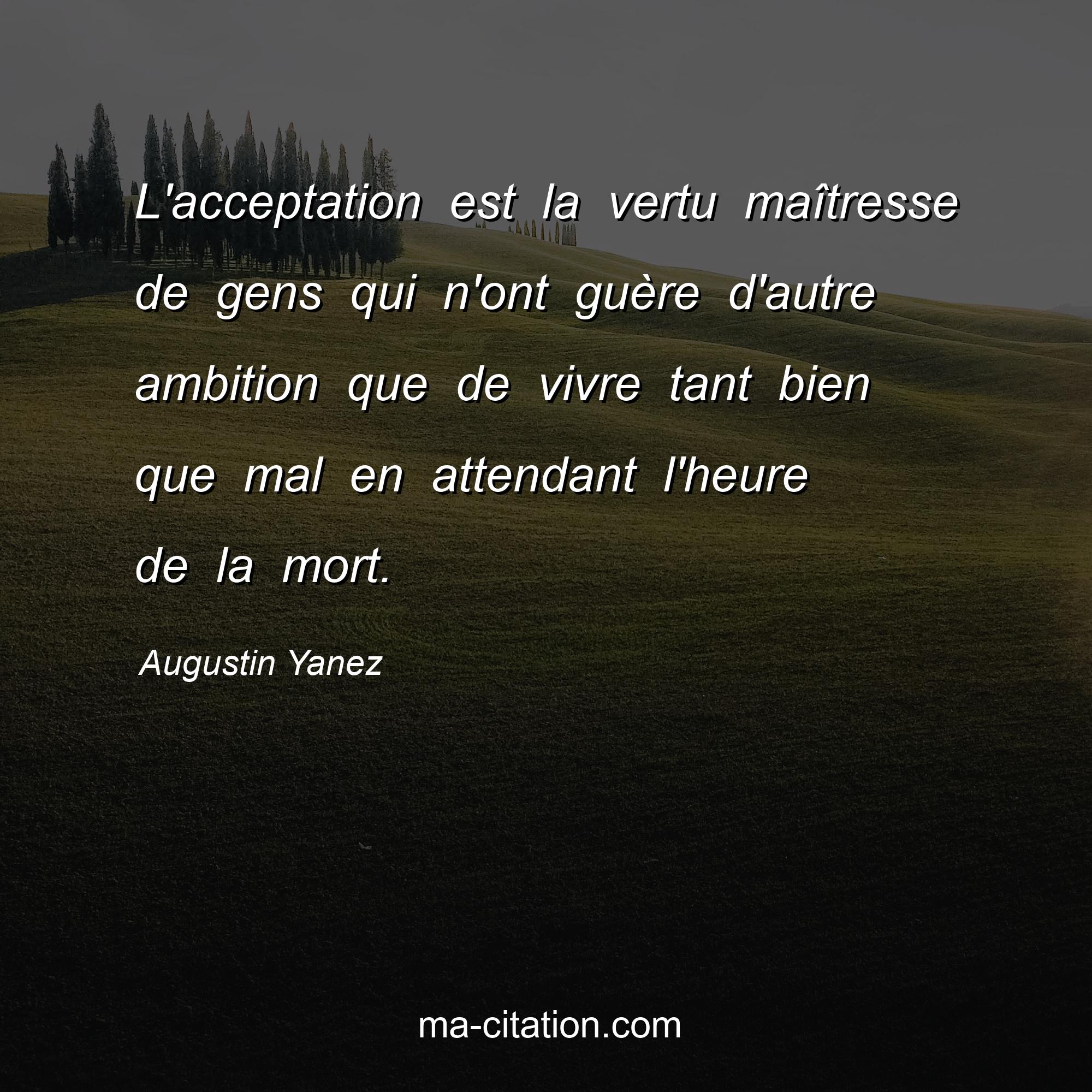 Augustin Yanez : L'acceptation est la vertu maîtresse de gens qui n'ont guère d'autre ambition que de vivre tant bien que mal en attendant l'heure de la mort.