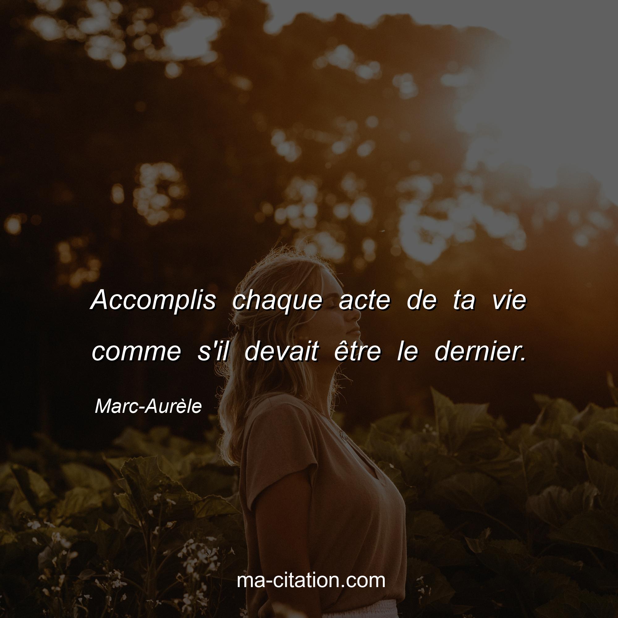 Marc-Aurèle : Accomplis chaque acte de ta vie comme s'il devait être le dernier.