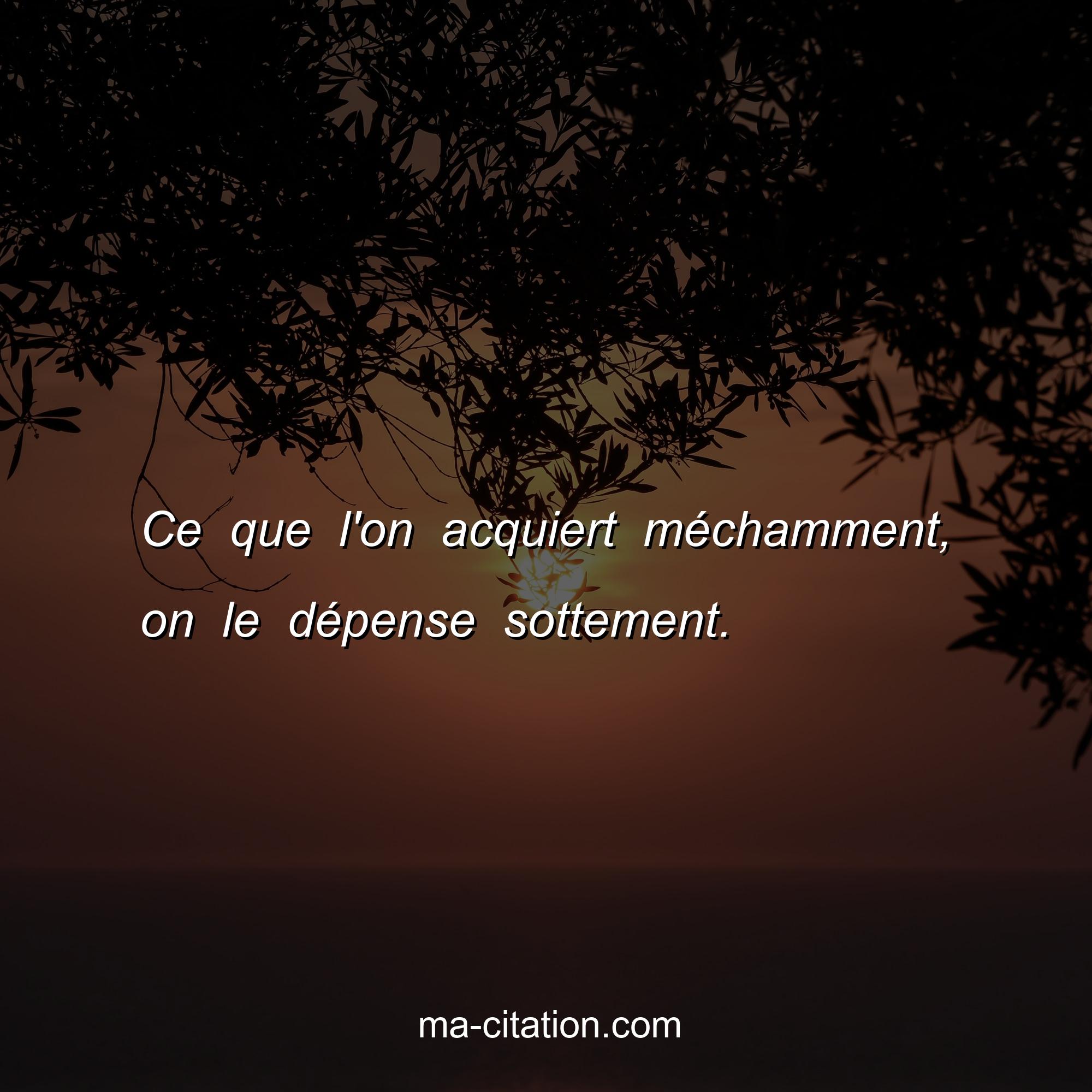 Proverbe Français : Ce que l'on acquiert méchamment, on le dépense sottement.