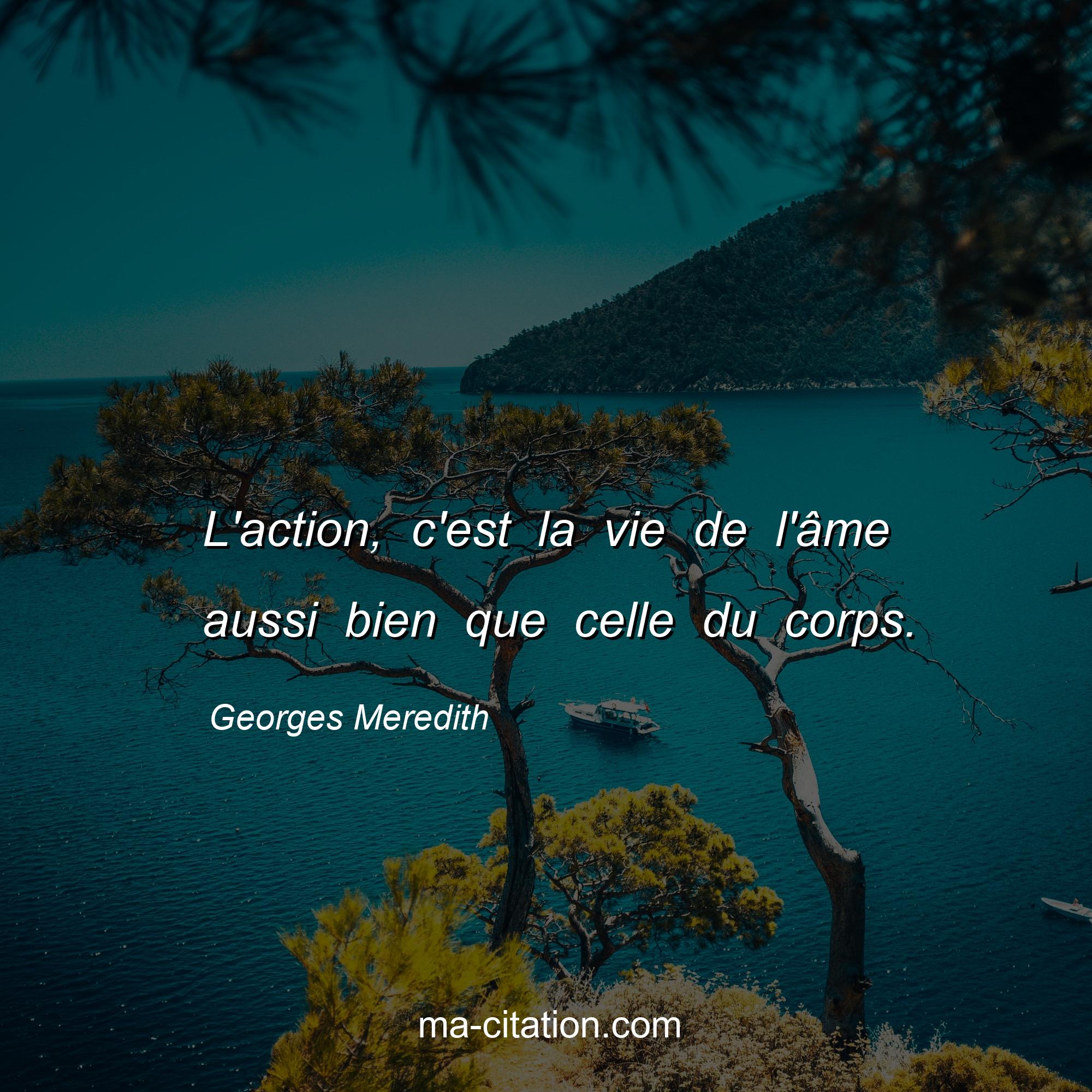 Georges Meredith : L'action, c'est la vie de l'âme aussi bien que celle du corps.