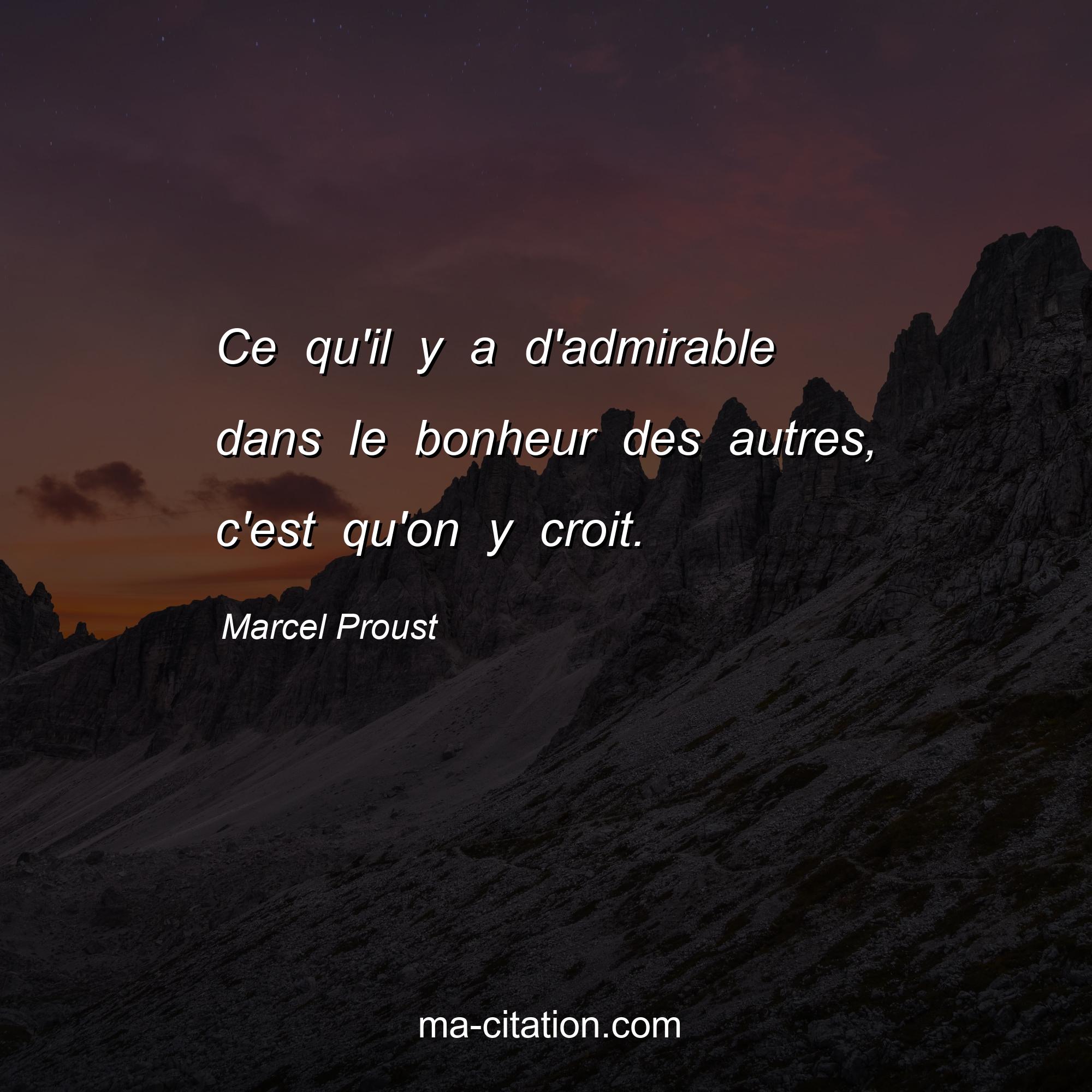 Marcel Proust : Ce qu'il y a d'admirable dans le bonheur des autres, c'est qu'on y croit.