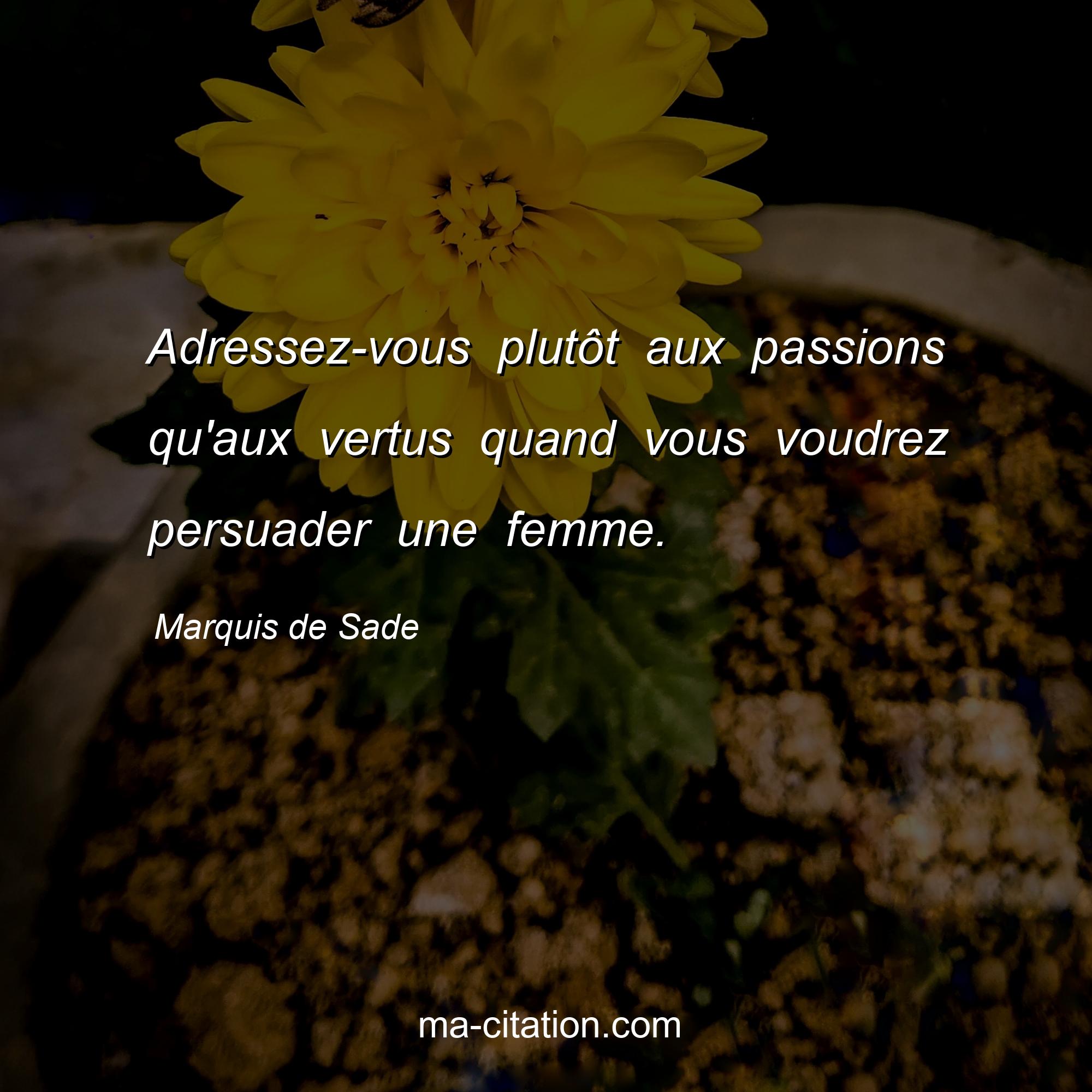Marquis de Sade : Adressez-vous plutôt aux passions qu'aux vertus quand vous voudrez persuader une femme.