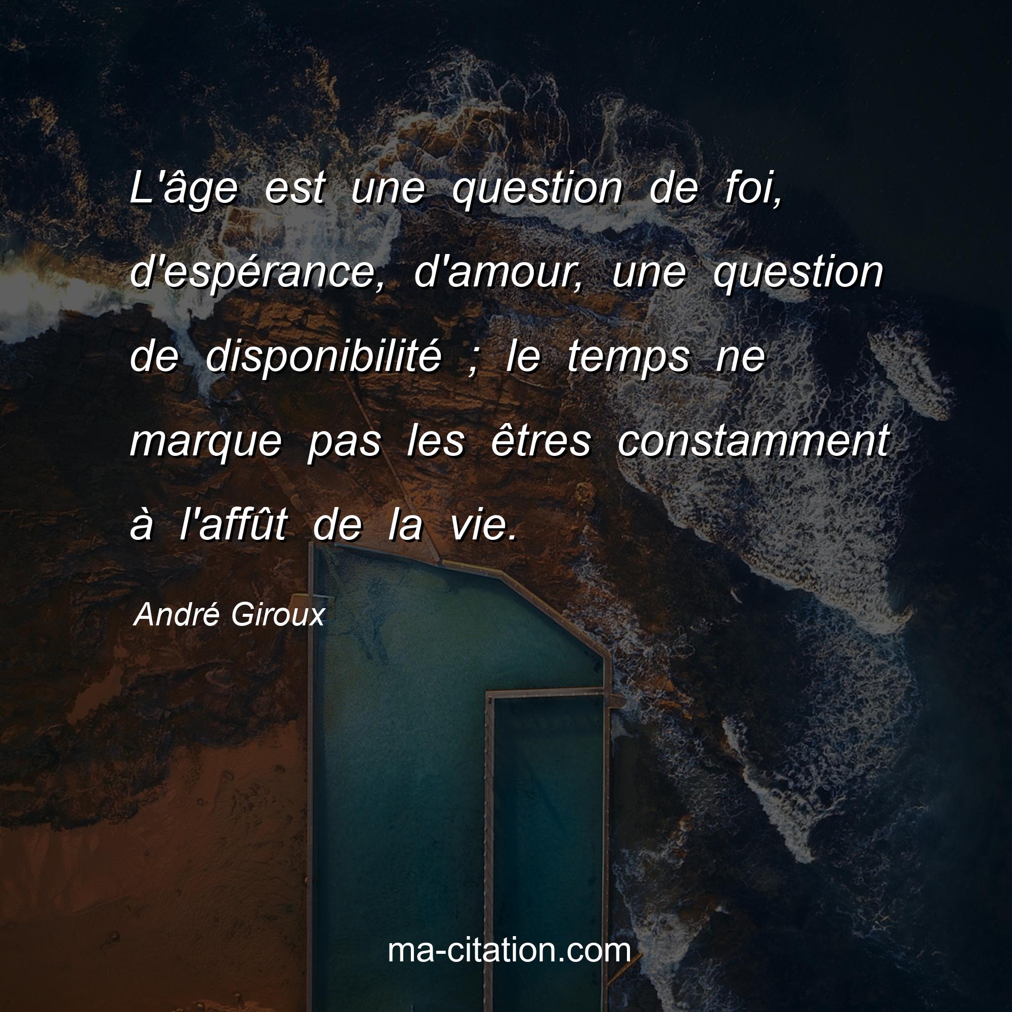 André Giroux : L'âge est une question de foi, d'espérance, d'amour, une question de disponibilité ; le temps ne marque pas les êtres constamment à l'affût de la vie.