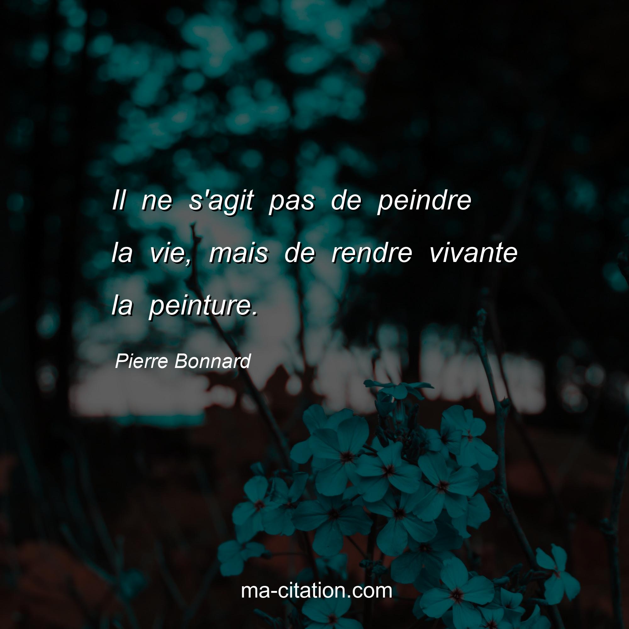 Pierre Bonnard : Il ne s'agit pas de peindre la vie, mais de rendre vivante la peinture.
