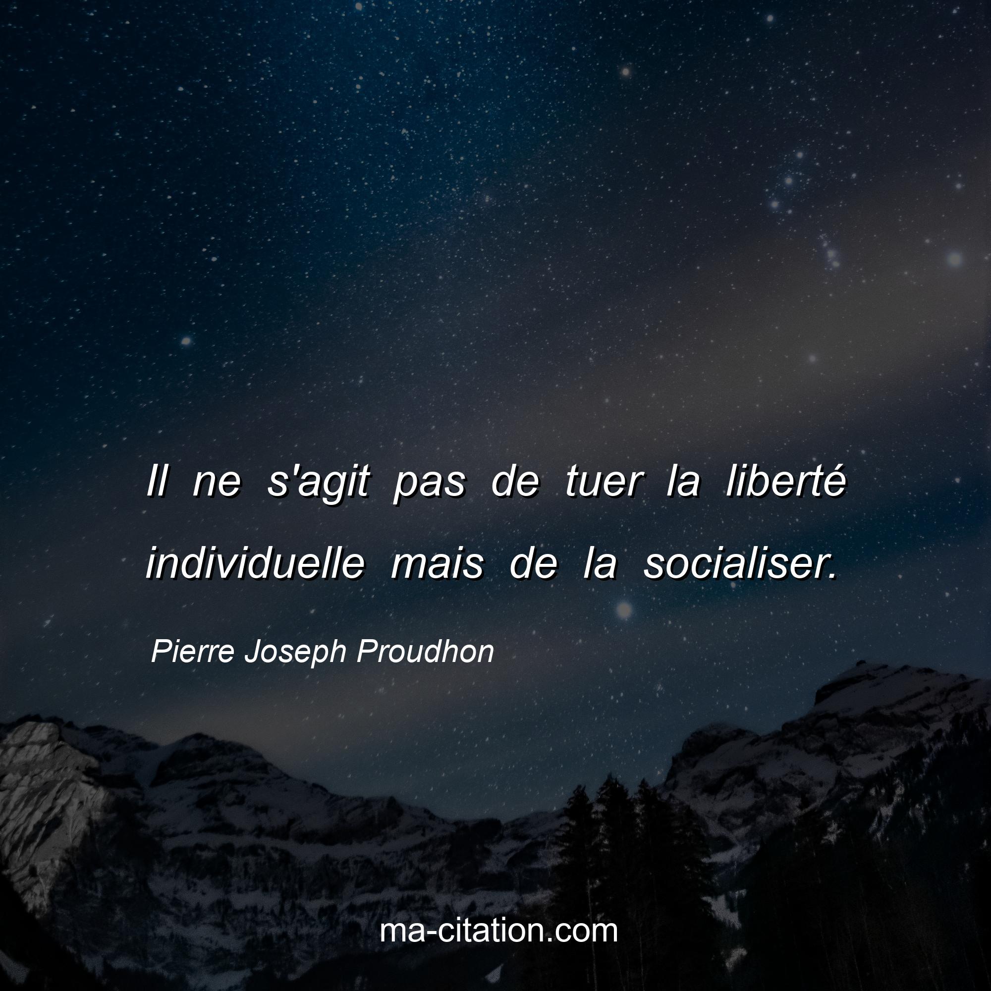 Pierre Joseph Proudhon : Il ne s'agit pas de tuer la liberté individuelle mais de la socialiser.