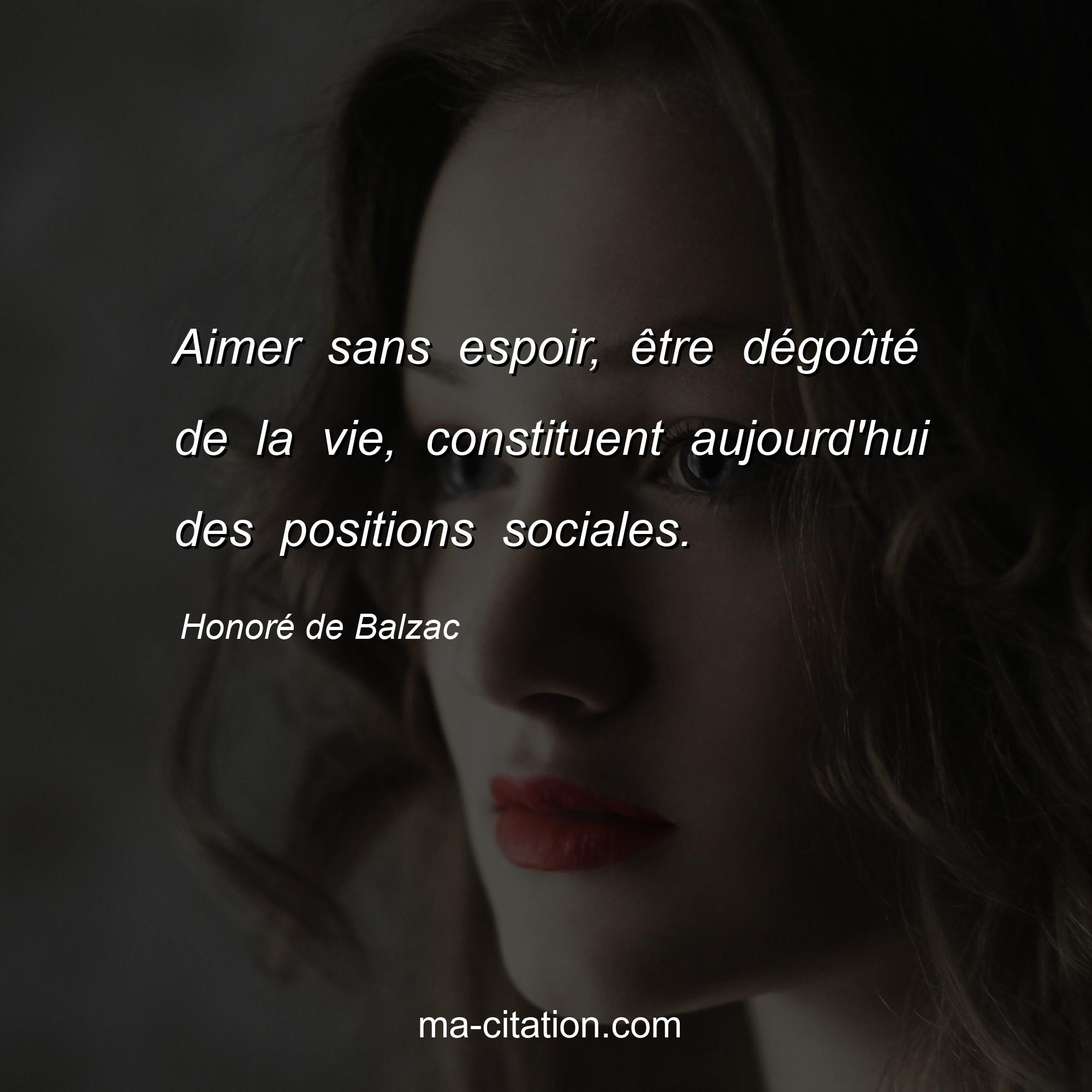 Honoré de Balzac : Aimer sans espoir, être dégoûté de la vie, constituent aujourd'hui des positions sociales.