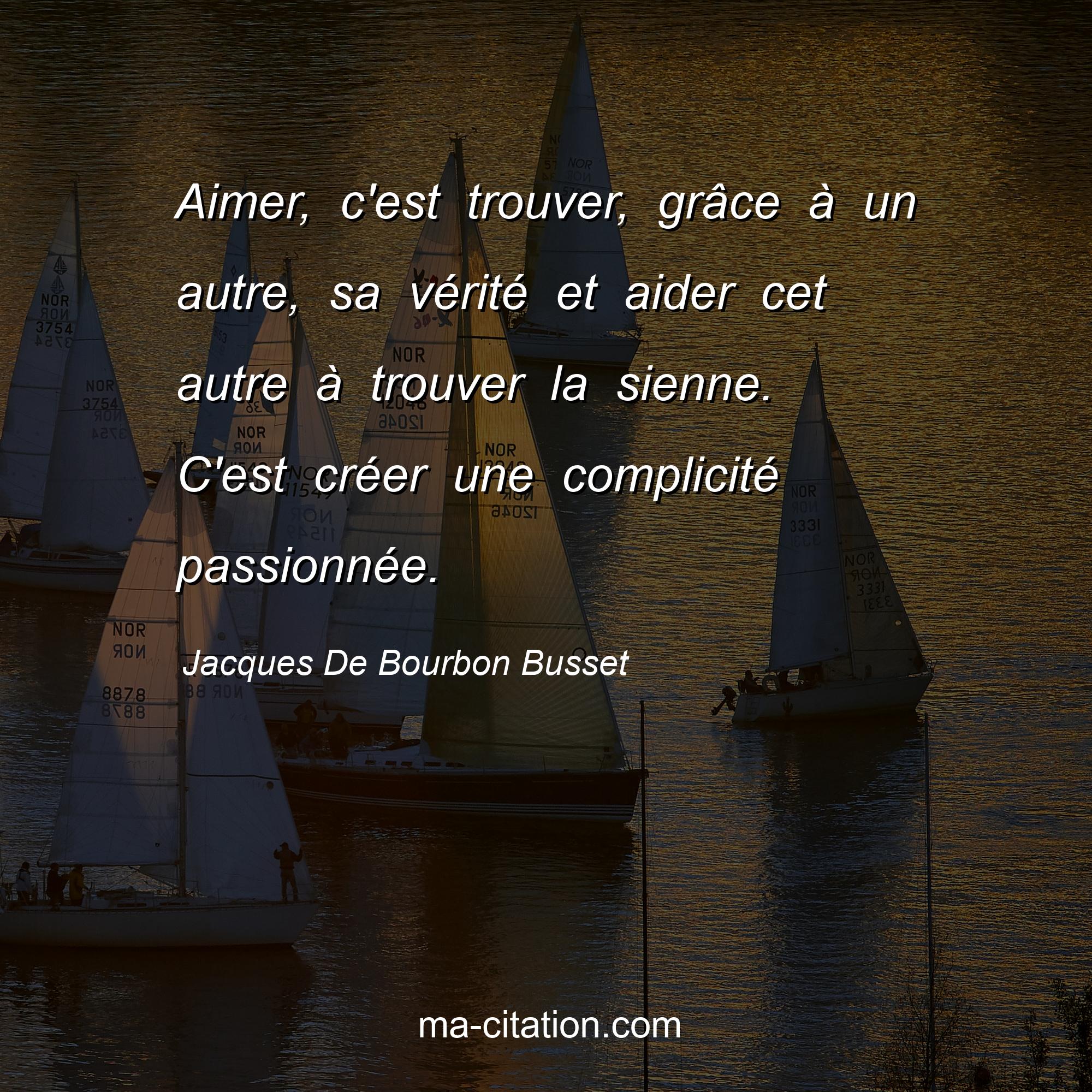 Jacques De Bourbon Busset : Aimer, c'est trouver, grâce à un autre, sa vérité et aider cet autre à trouver la sienne. C'est créer une complicité passionnée.