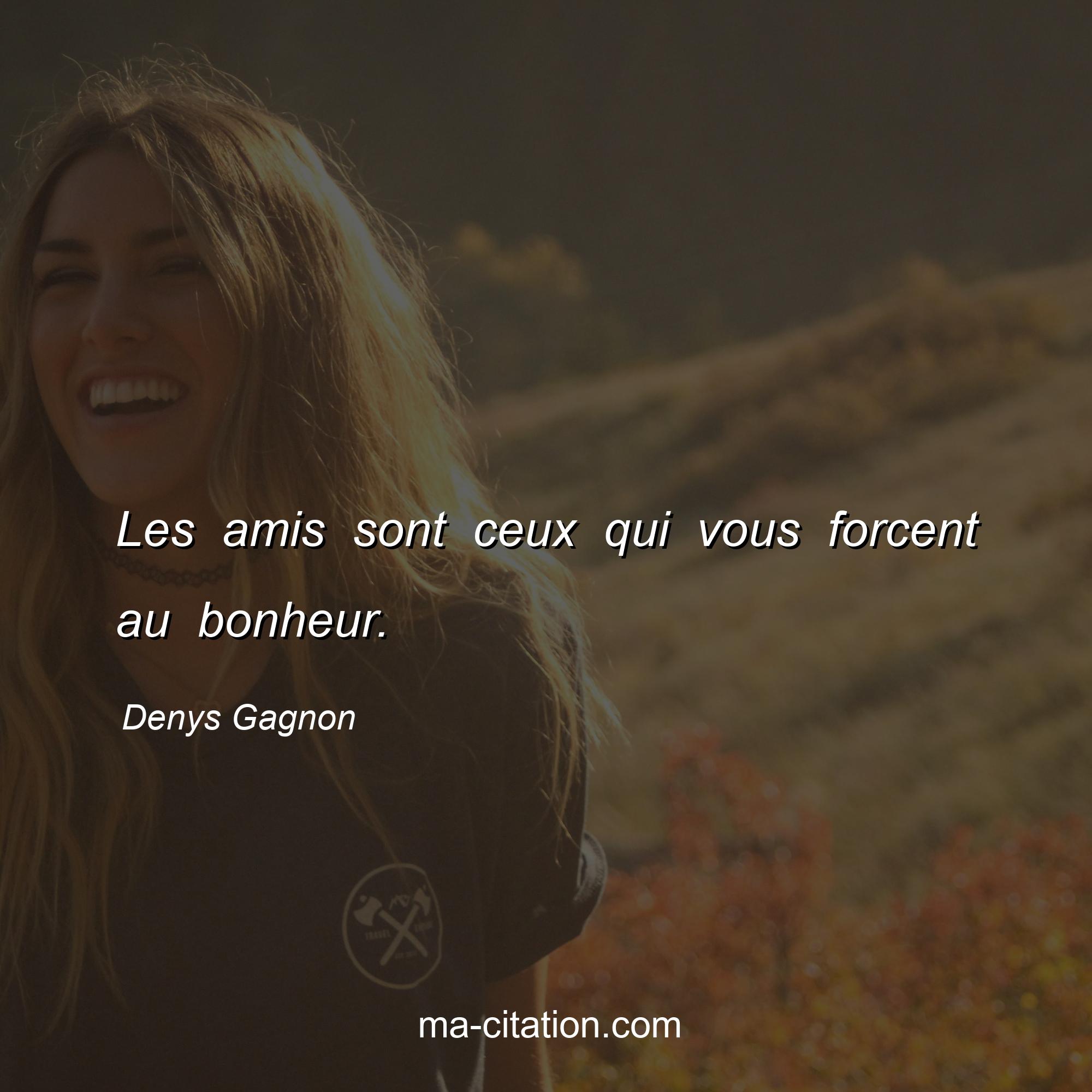 Denys Gagnon : Les amis sont ceux qui vous forcent au bonheur.
