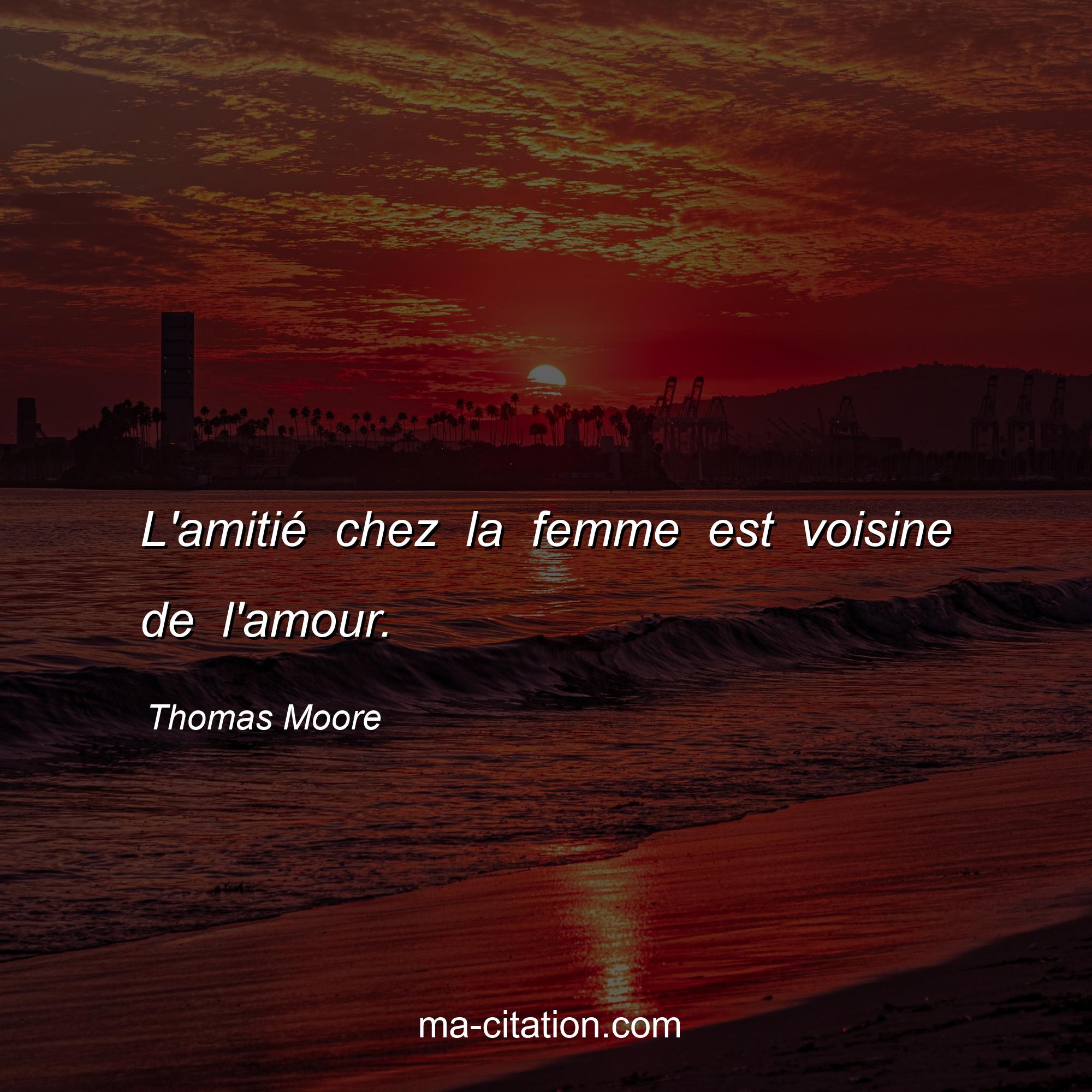 Thomas Moore : L'amitié chez la femme est voisine de l'amour.