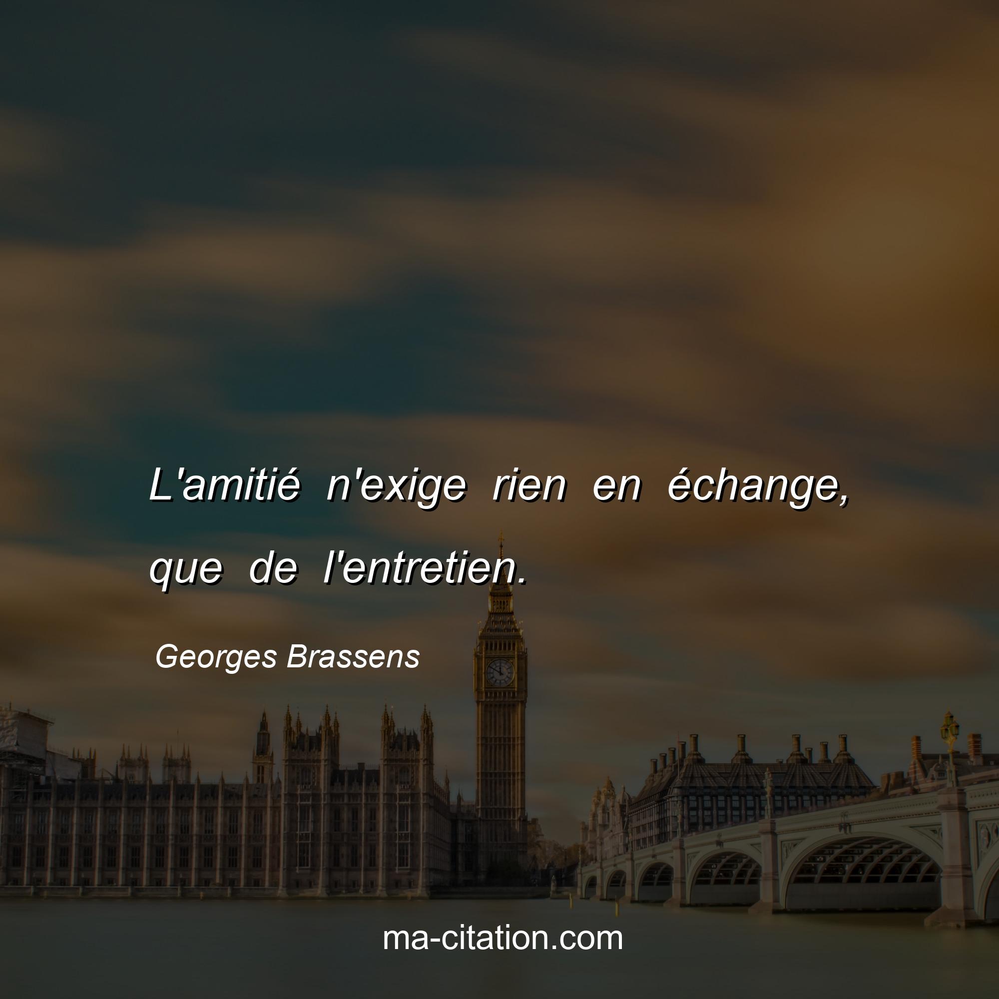 Georges Brassens : L'amitié n'exige rien en échange, que de l'entretien.