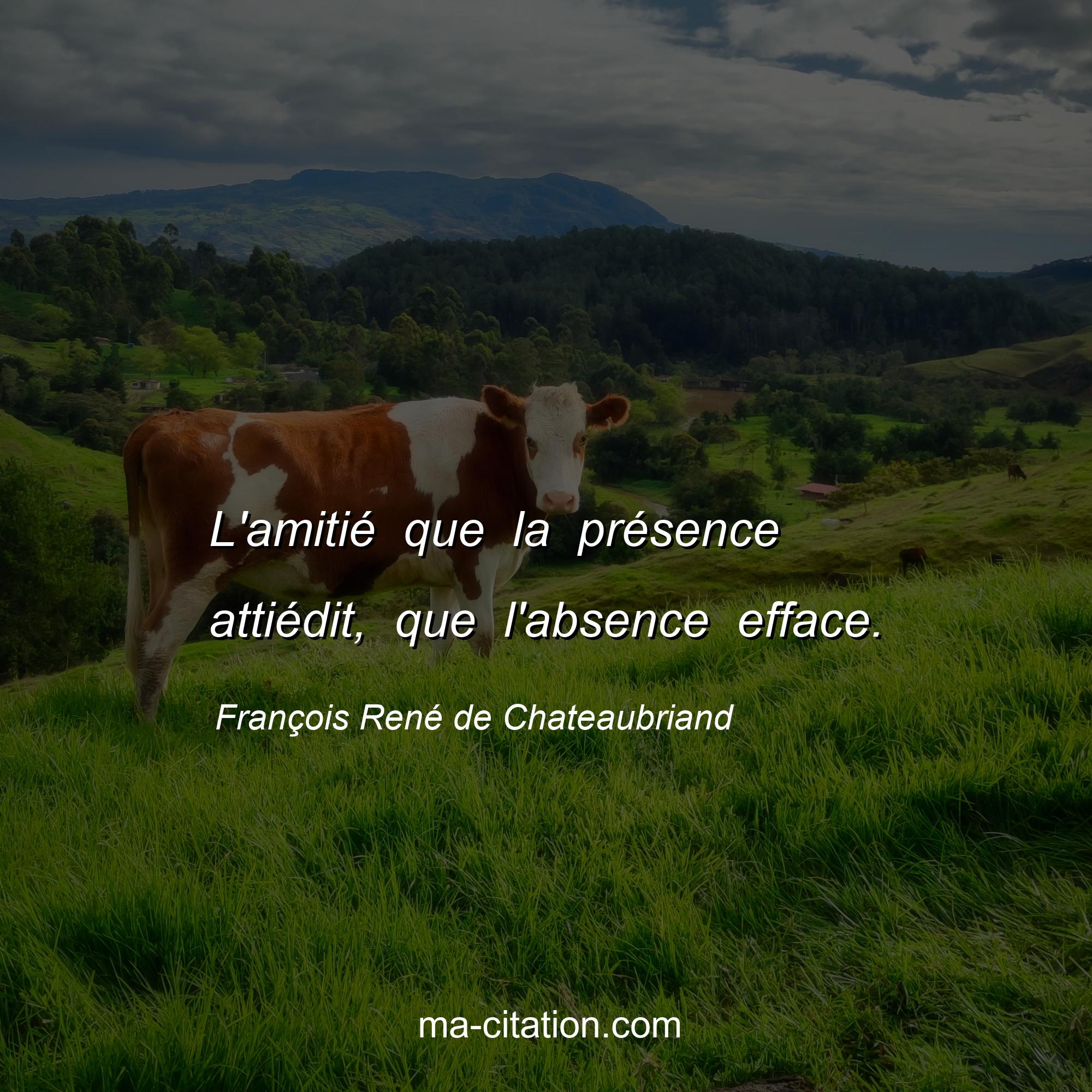 François René de Chateaubriand : L'amitié que la présence attiédit, que l'absence efface.