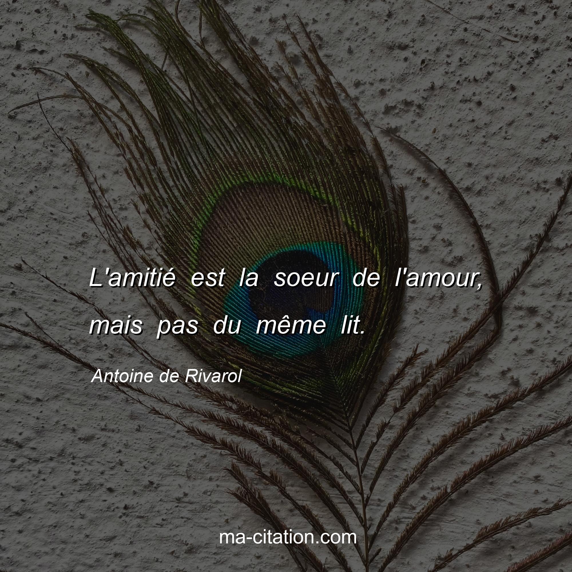 Antoine de Rivarol : L'amitié est la soeur de l'amour, mais pas du même lit.
