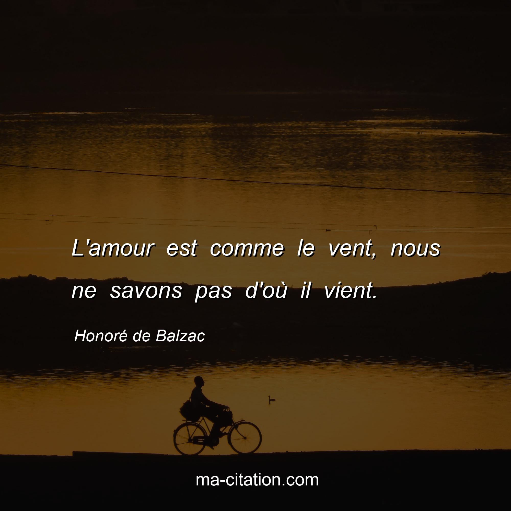 Honoré de Balzac : L'amour est comme le vent, nous ne savons pas d'où il vient.