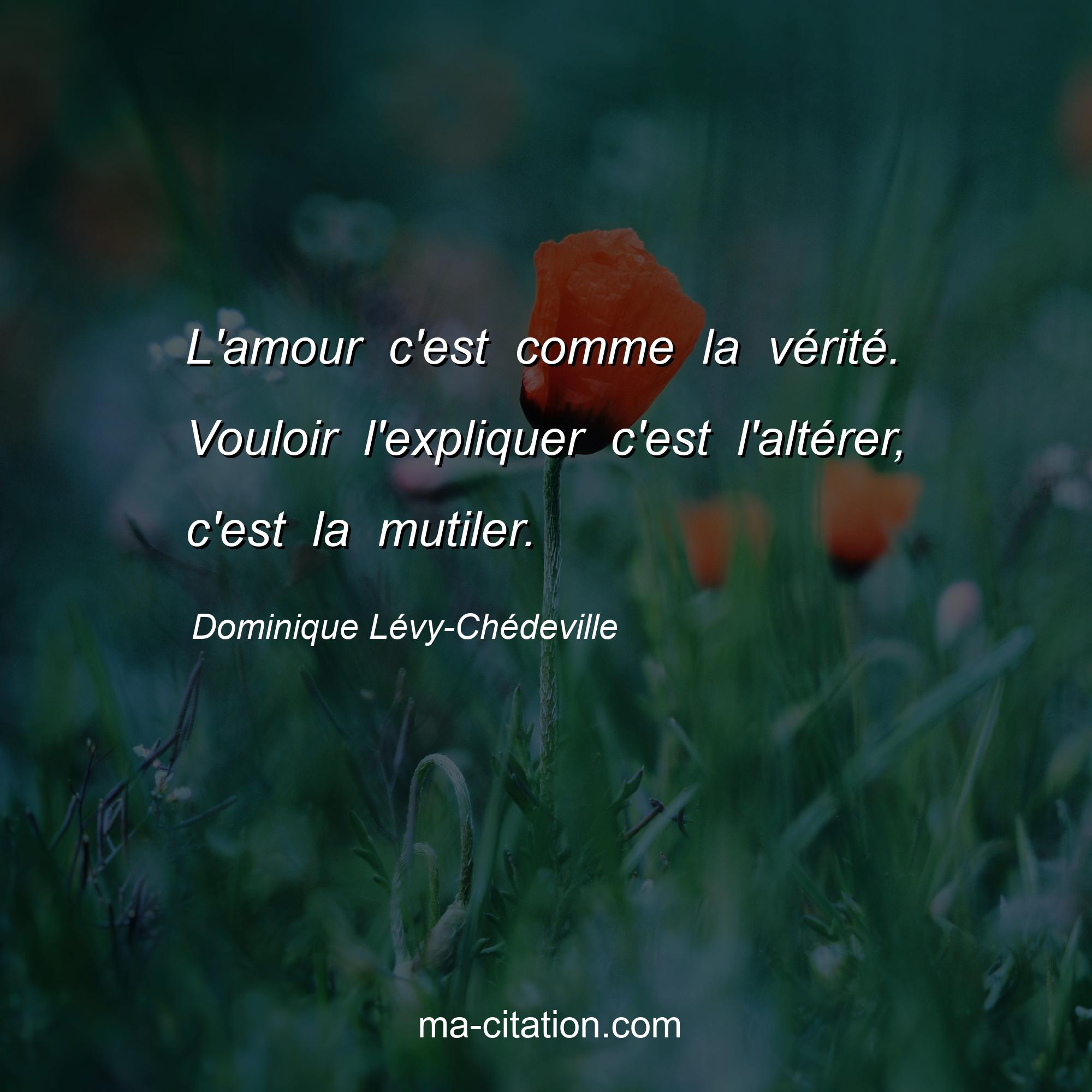 Dominique Lévy-Chédeville : L'amour c'est comme la vérité. Vouloir l'expliquer c'est l'altérer, c'est la mutiler.