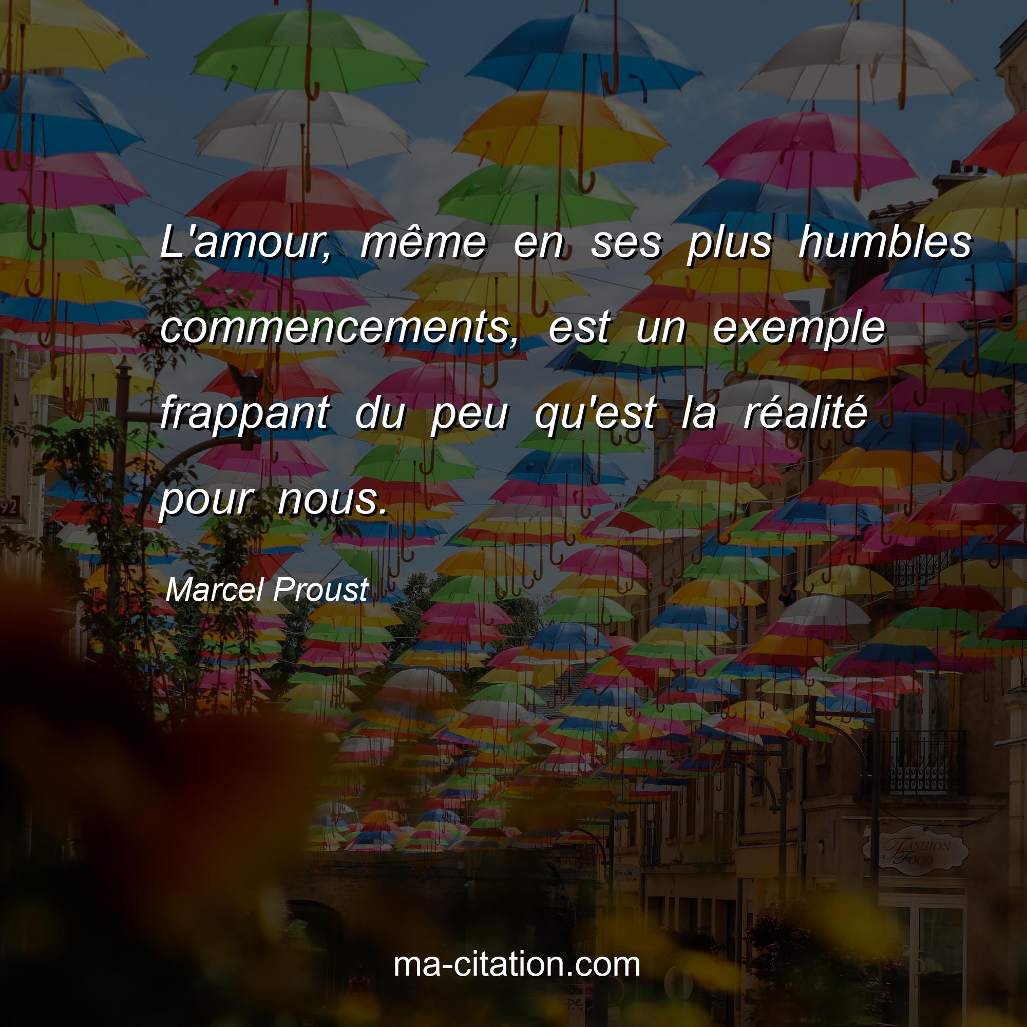Marcel Proust : L'amour, même en ses plus humbles commencements, est un exemple frappant du peu qu'est la réalité pour nous.