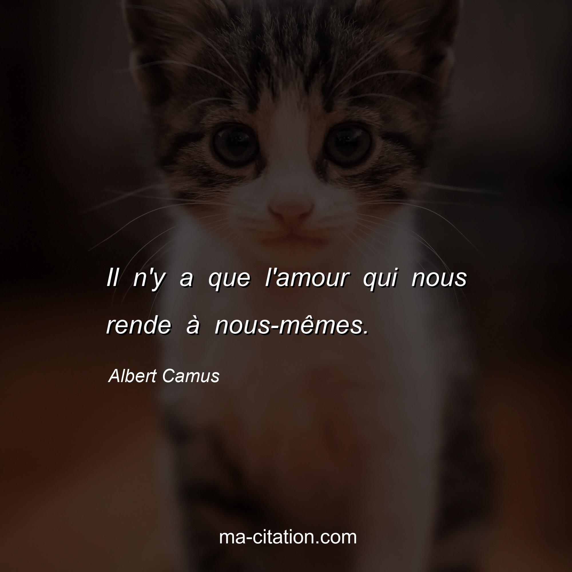 Albert Camus : Il n'y a que l'amour qui nous rende à nous-mêmes.