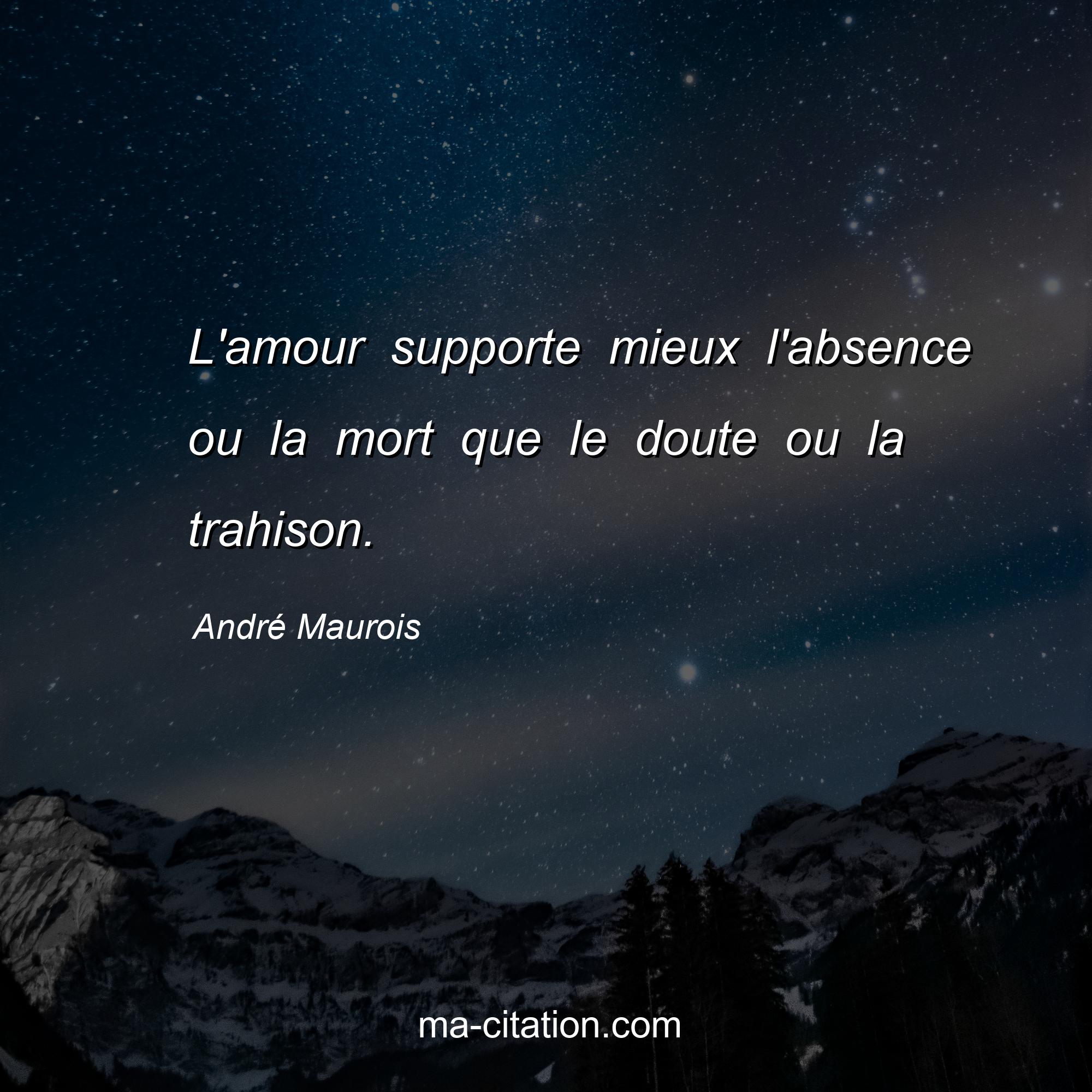 André Maurois : L'amour supporte mieux l'absence ou la mort que le doute ou la trahison.