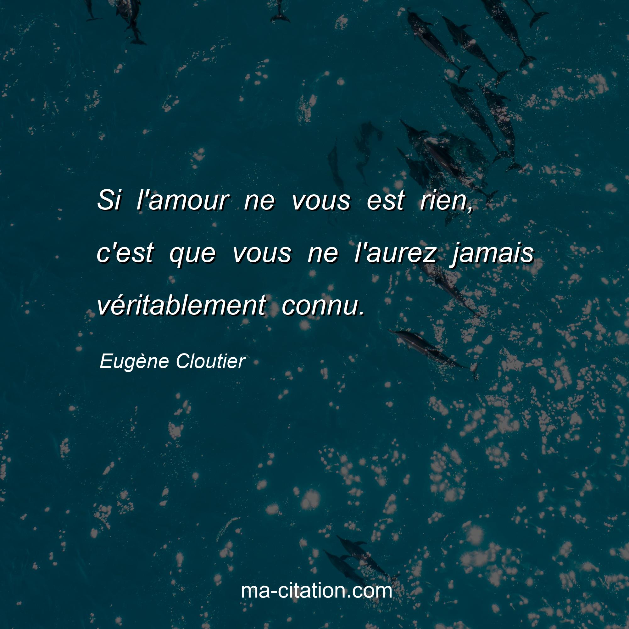 Eugène Cloutier : Si l'amour ne vous est rien, c'est que vous ne l'aurez jamais véritablement connu.