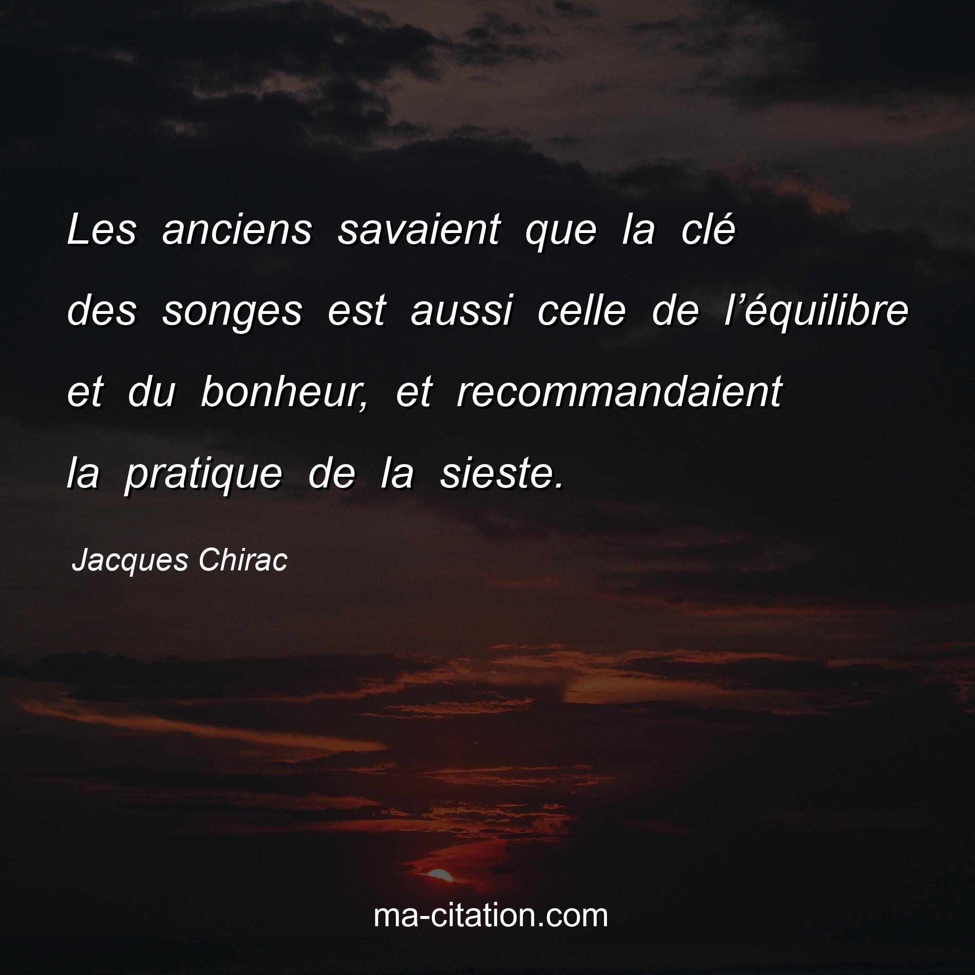 Jacques Chirac : Les anciens savaient que la clé des songes est aussi celle de l’équilibre et du bonheur, et recommandaient la pratique de la sieste.