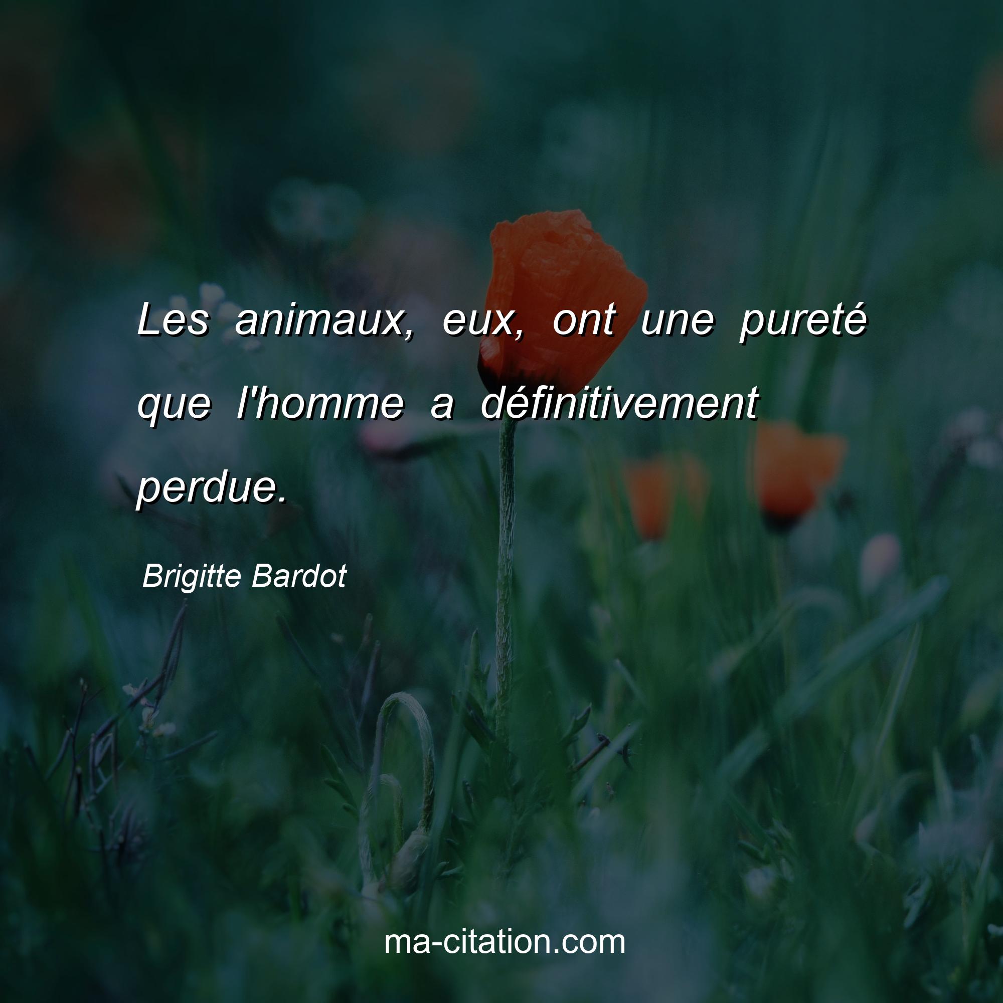 Brigitte Bardot : Les animaux, eux, ont une pureté que l'homme a définitivement perdue.