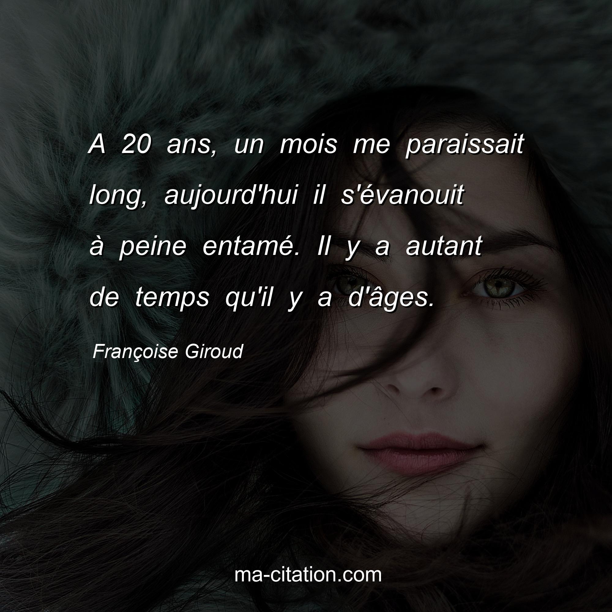 Françoise Giroud : A 20 ans, un mois me paraissait long, aujourd'hui il s'évanouit à peine entamé. Il y a autant de temps qu'il y a d'âges.