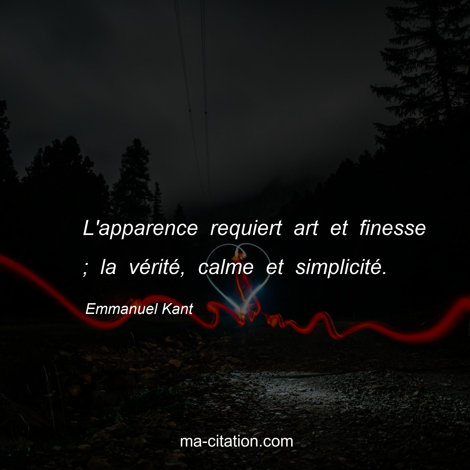Emmanuel Kant : L'apparence requiert art et finesse ; la vérité, calme et simplicité.