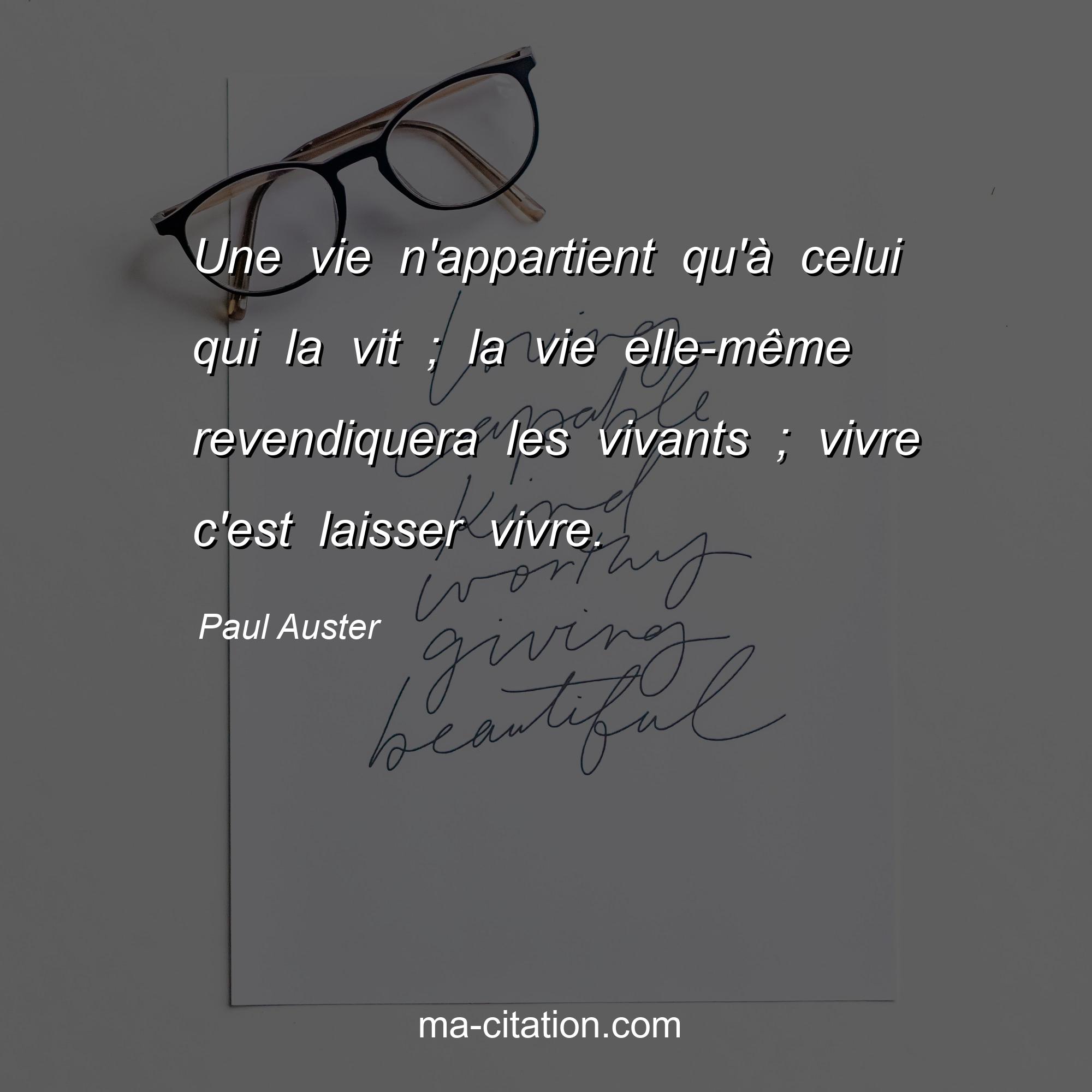 Paul Auster : Une vie n'appartient qu'à celui qui la vit ; la vie elle-même revendiquera les vivants ; vivre c'est laisser vivre.