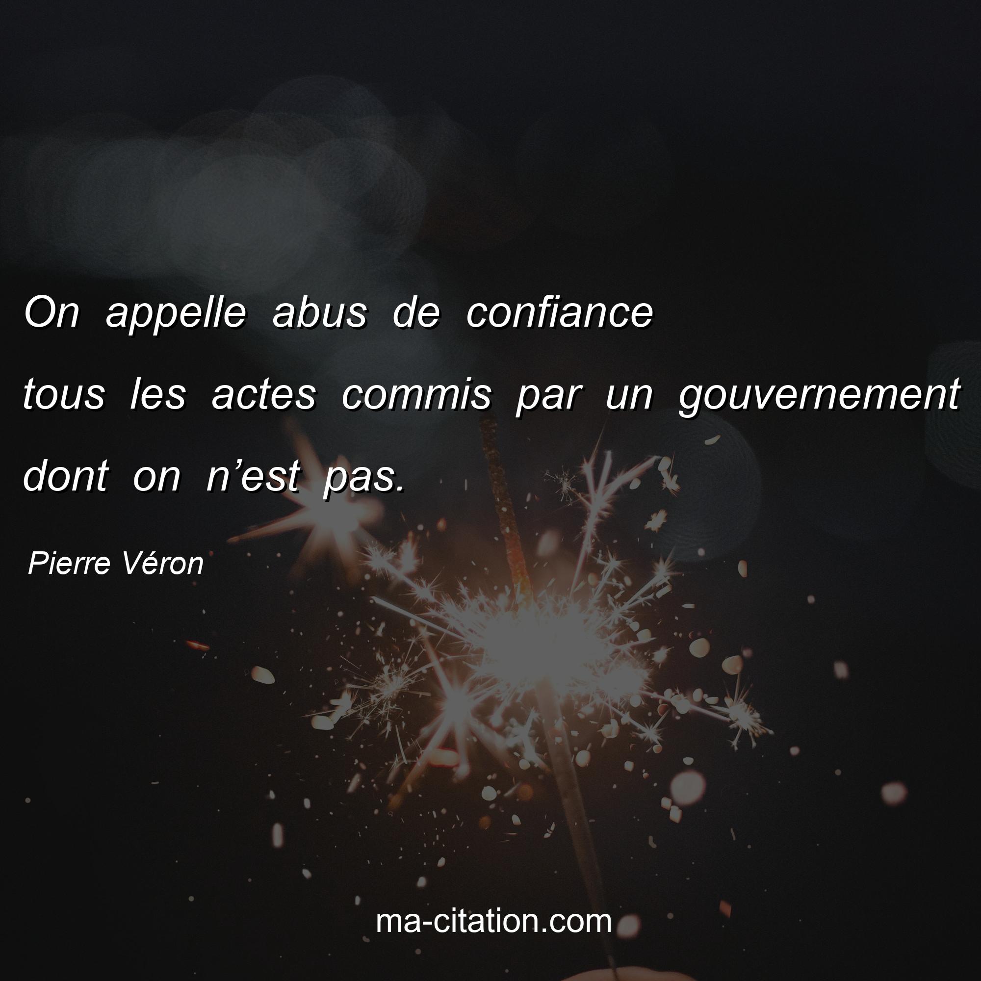 Pierre Véron : On appelle abus de confiance tous les actes commis par un gouvernement dont on n’est pas.