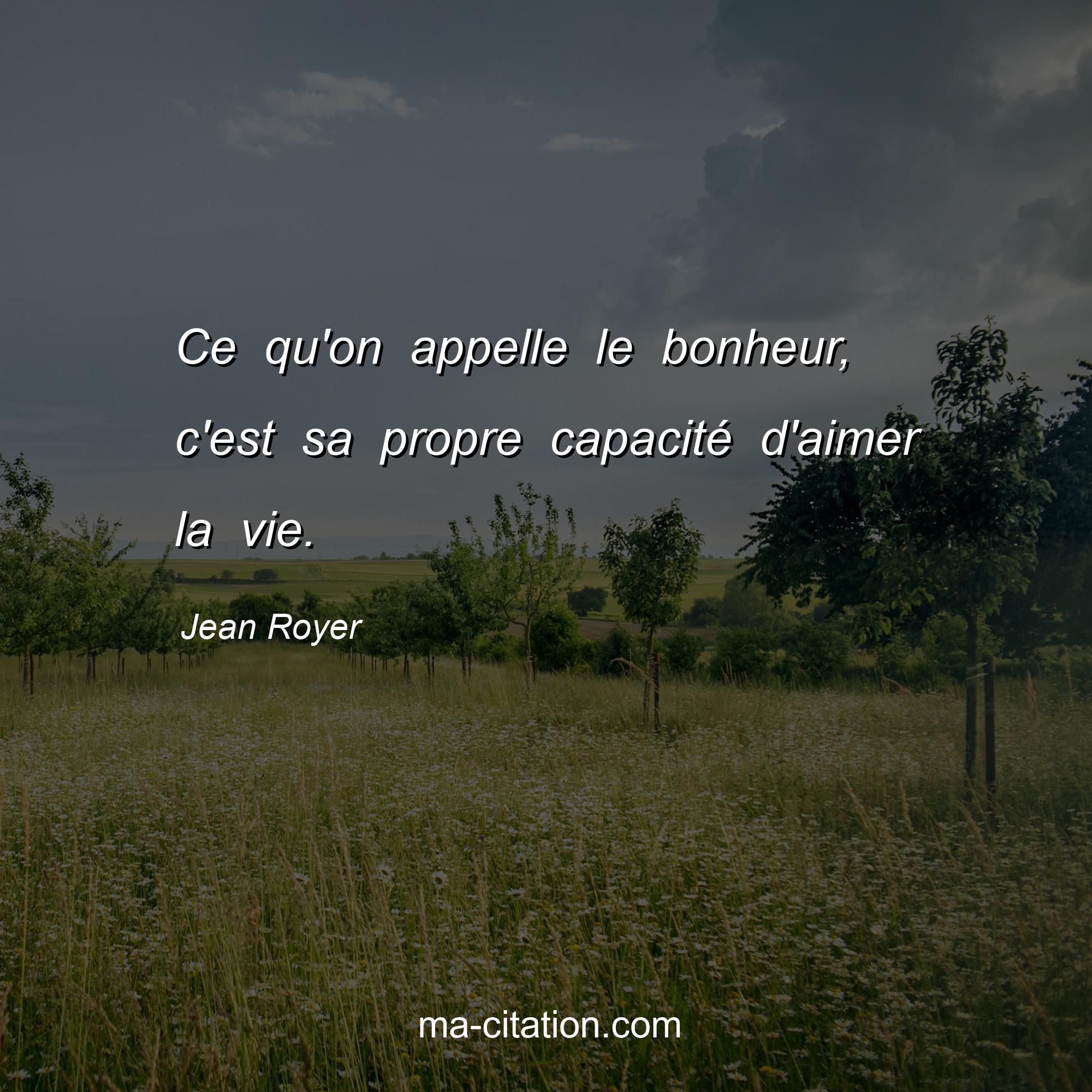 Jean Royer : Ce qu'on appelle le bonheur, c'est sa propre capacité d'aimer la vie.