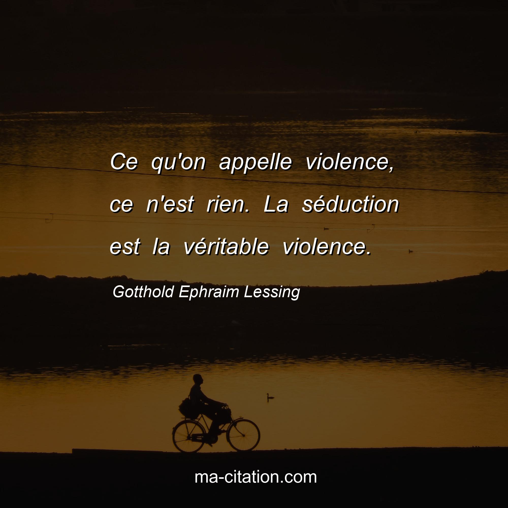 Gotthold Ephraim Lessing : Ce qu'on appelle violence, ce n'est rien. La séduction est la véritable violence.