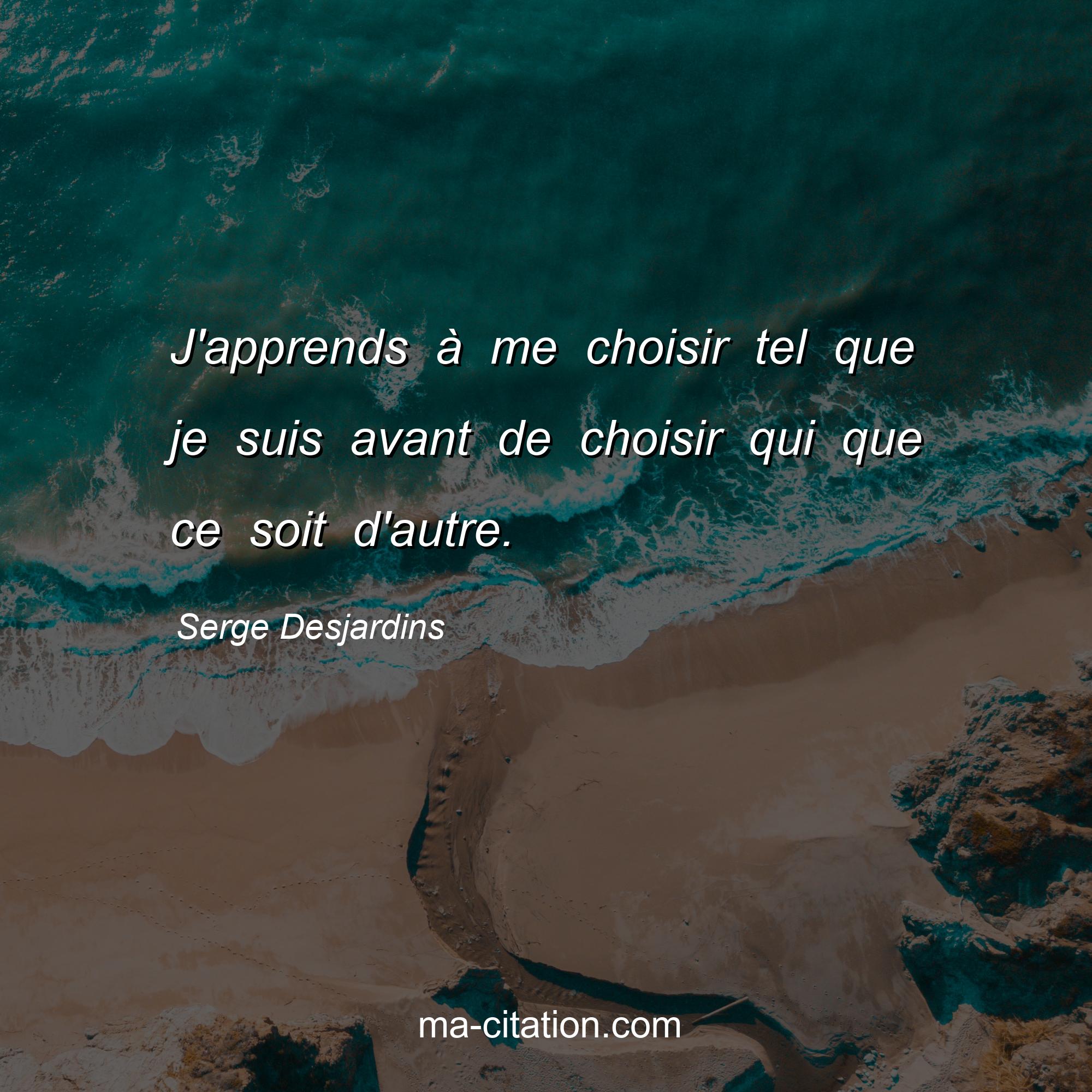 Serge Desjardins : J'apprends à me choisir tel que je suis avant de choisir qui que ce soit d'autre.
