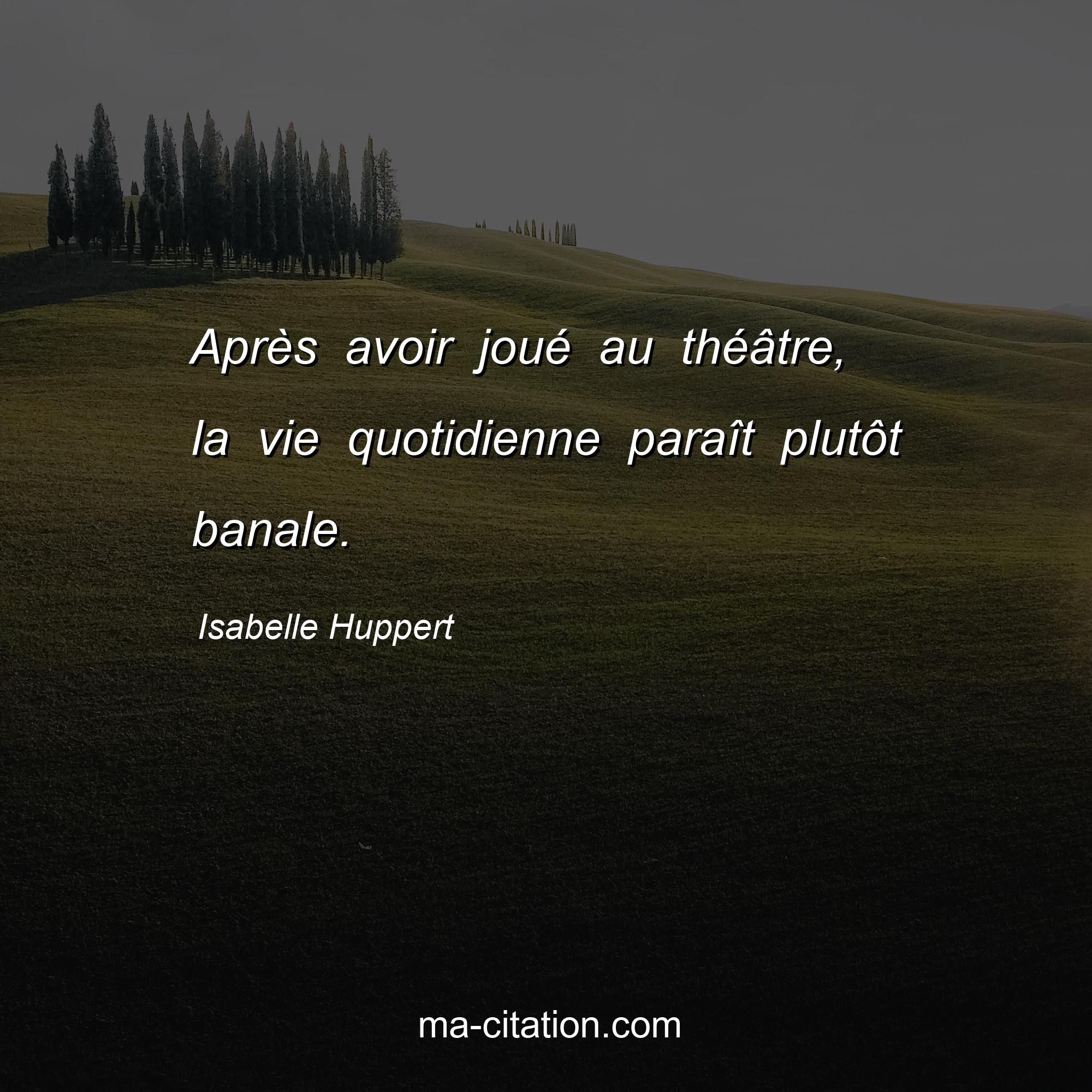 Isabelle Huppert : Après avoir joué au théâtre, la vie quotidienne paraît plutôt banale.