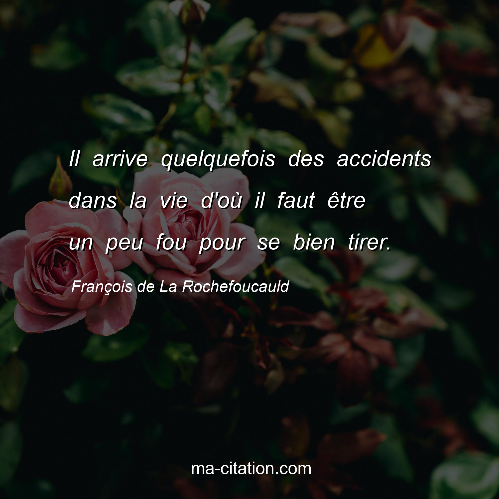 François de La Rochefoucauld : Il arrive quelquefois des accidents dans la vie d'où il faut être un peu fou pour se bien tirer.