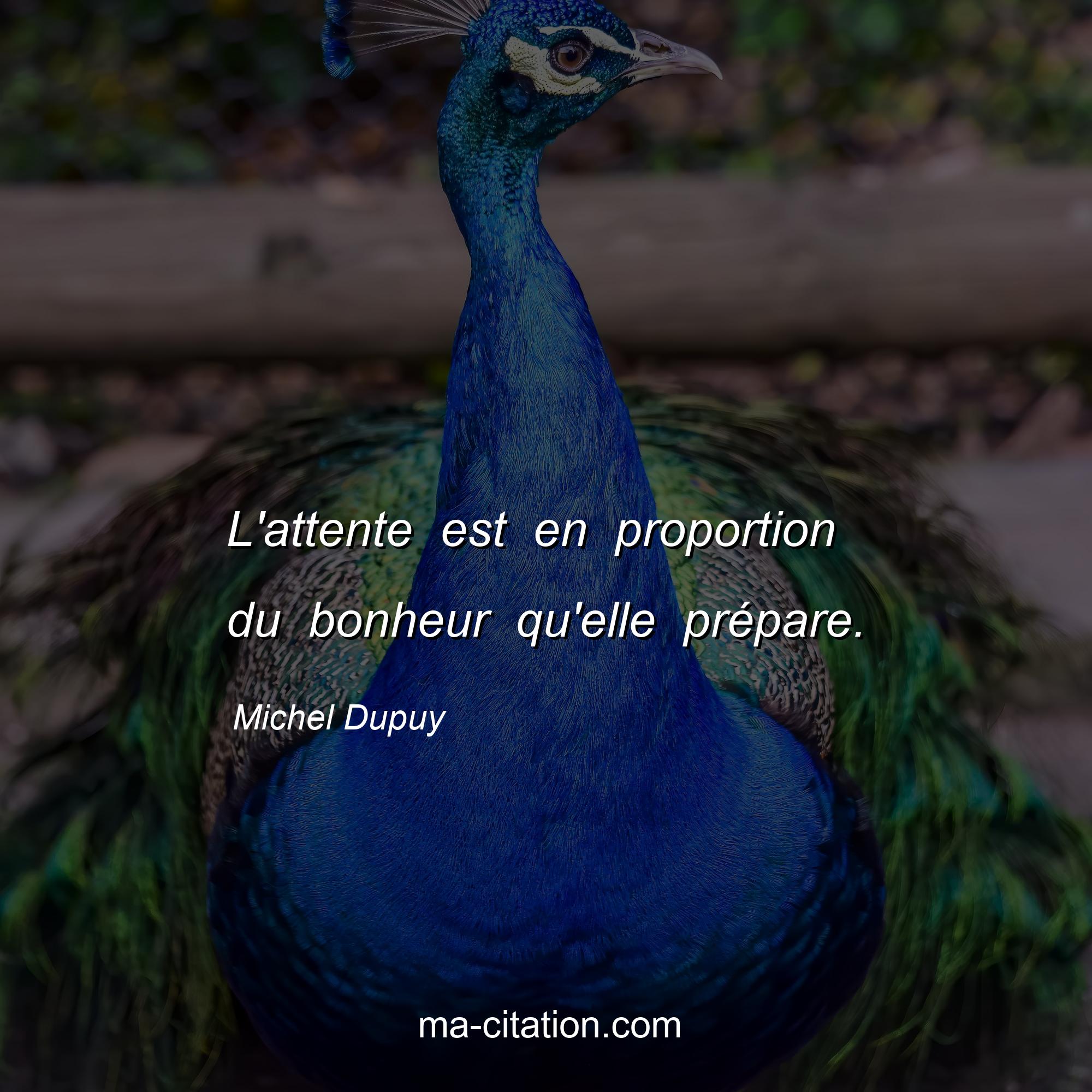 Michel Dupuy : L'attente est en proportion du bonheur qu'elle prépare.