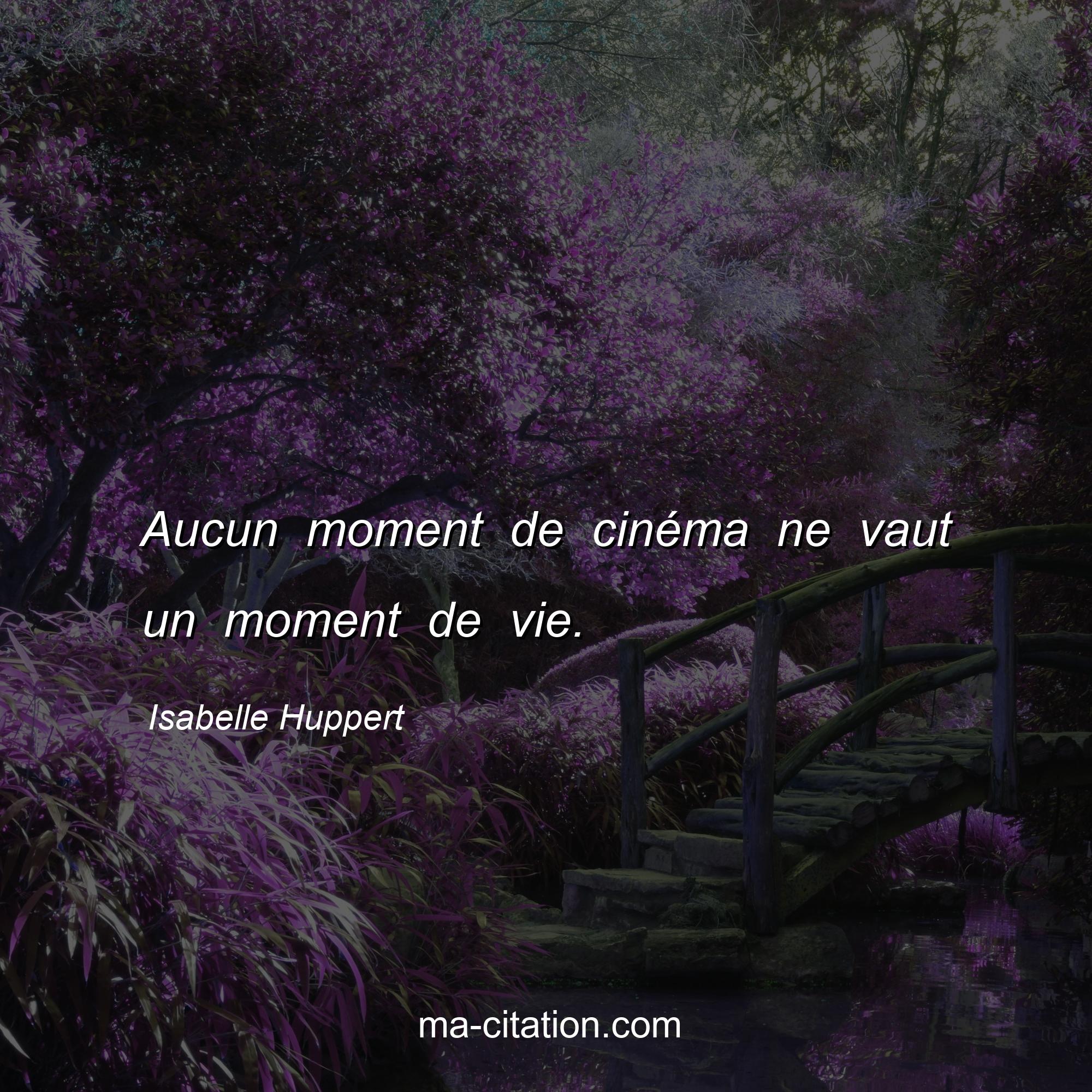Isabelle Huppert : Aucun moment de cinéma ne vaut un moment de vie.
