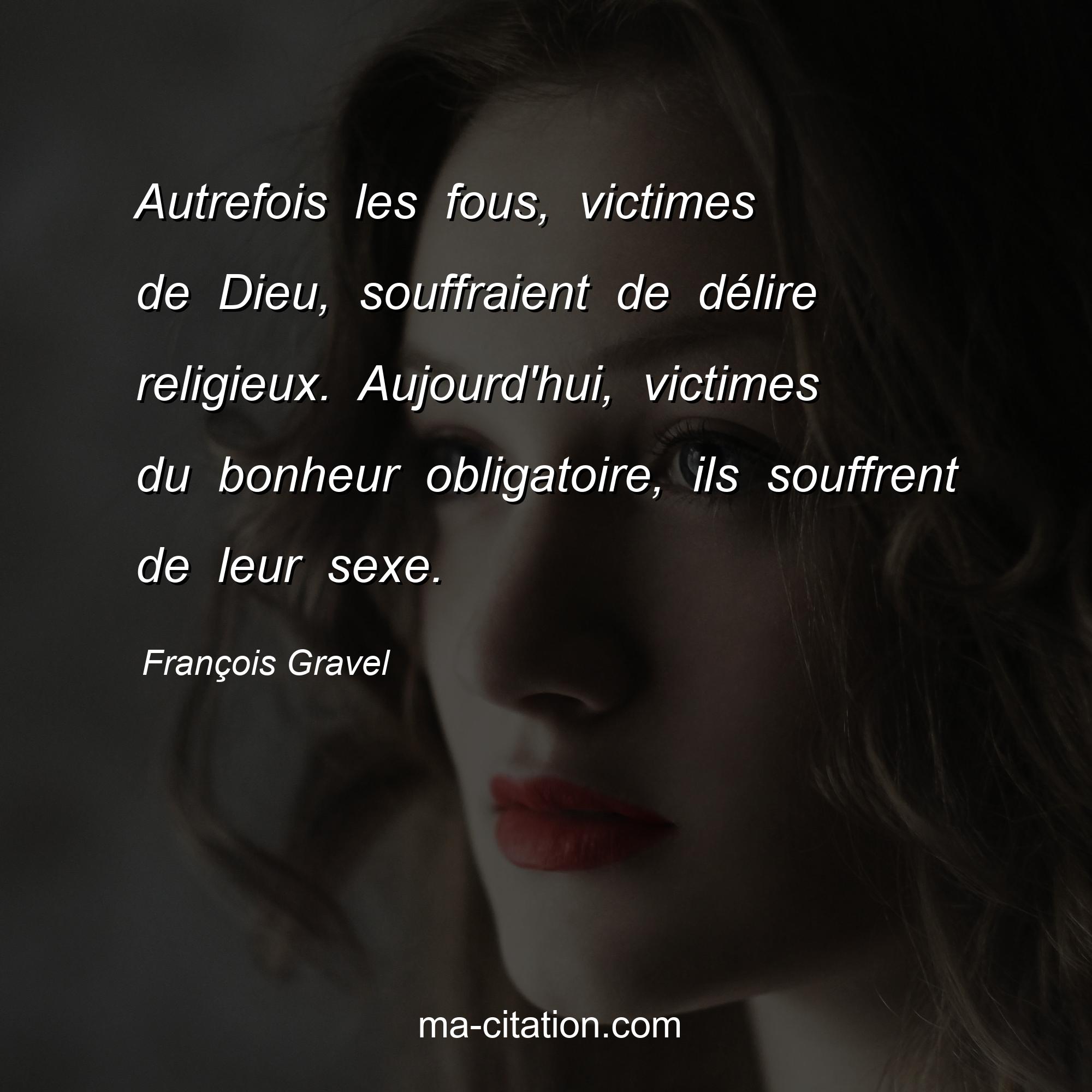 François Gravel : Autrefois les fous, victimes de Dieu, souffraient de délire religieux. Aujourd'hui, victimes du bonheur obligatoire, ils souffrent de leur sexe.