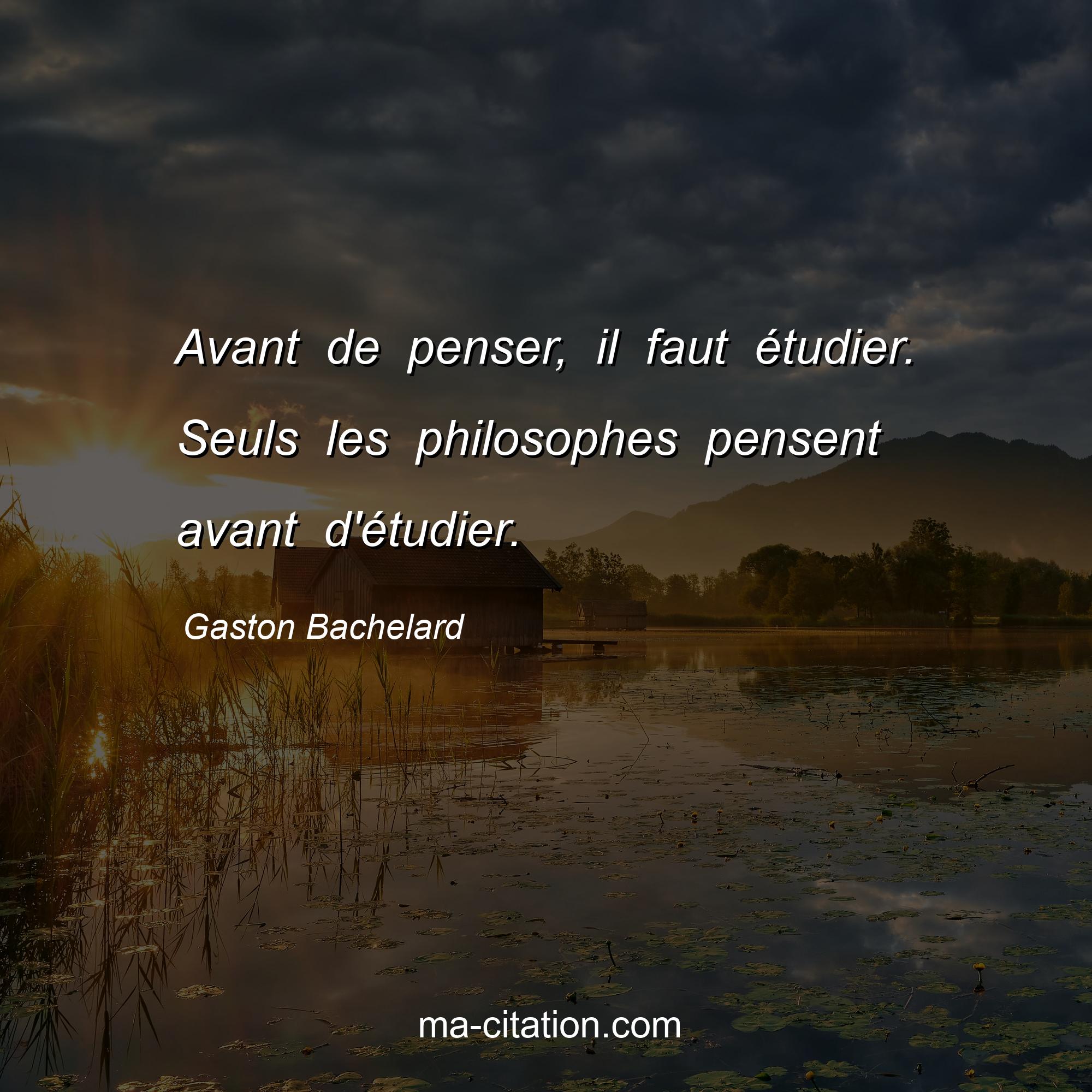 Gaston Bachelard : Avant de penser, il faut étudier. Seuls les philosophes pensent avant d'étudier.