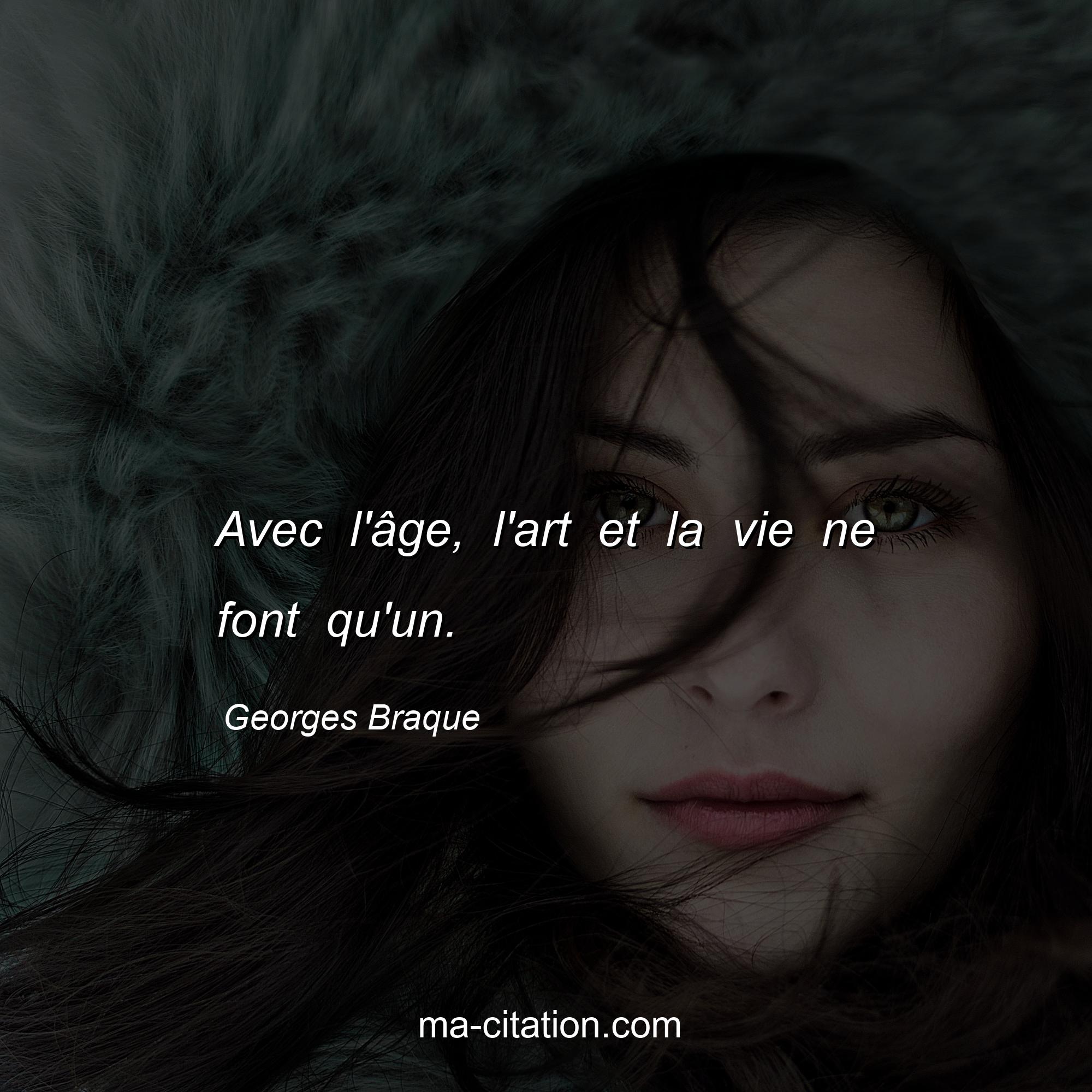 Georges Braque : Avec l'âge, l'art et la vie ne font qu'un.