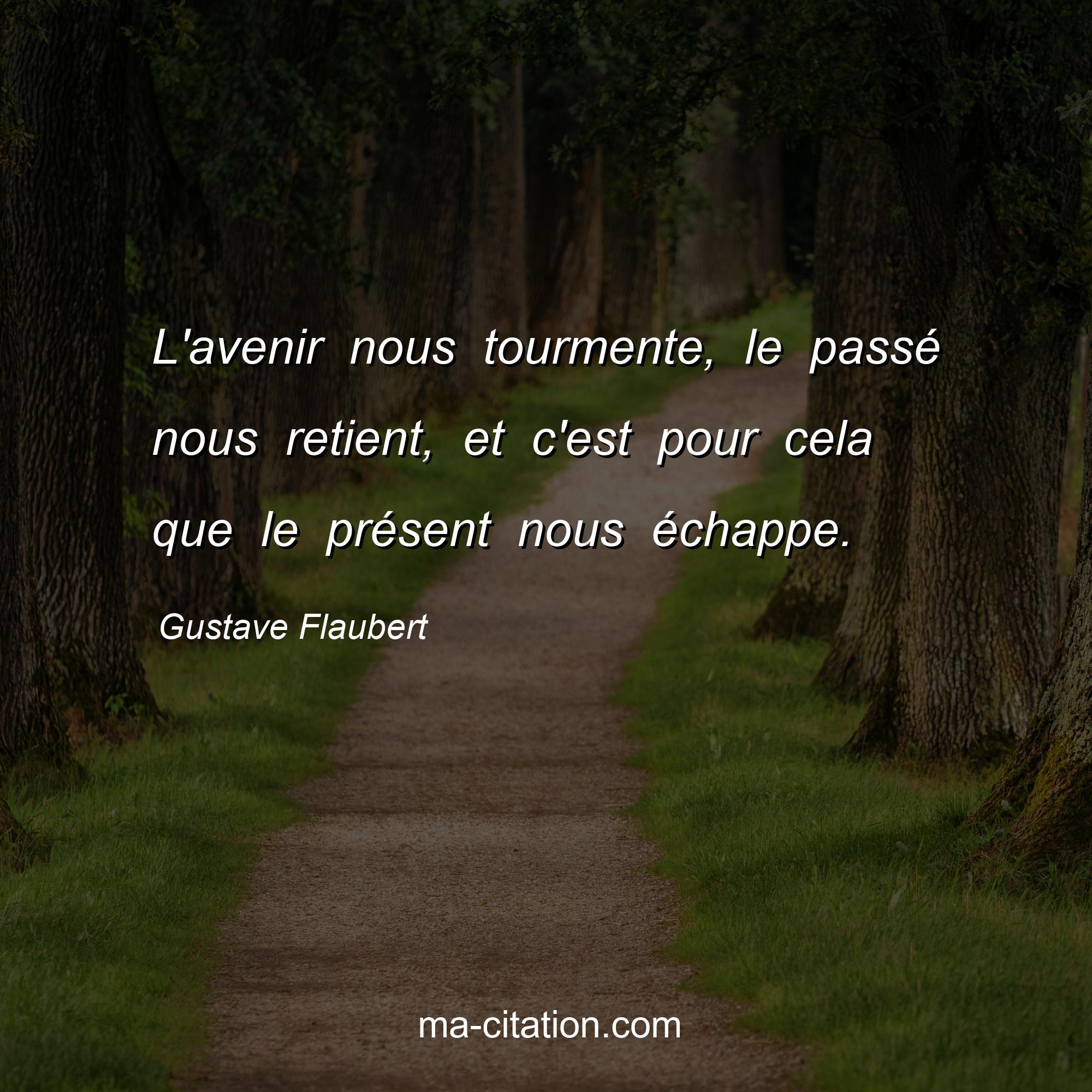 Gustave Flaubert : L'avenir nous tourmente, le passé nous retient, et c'est pour cela que le présent nous échappe.