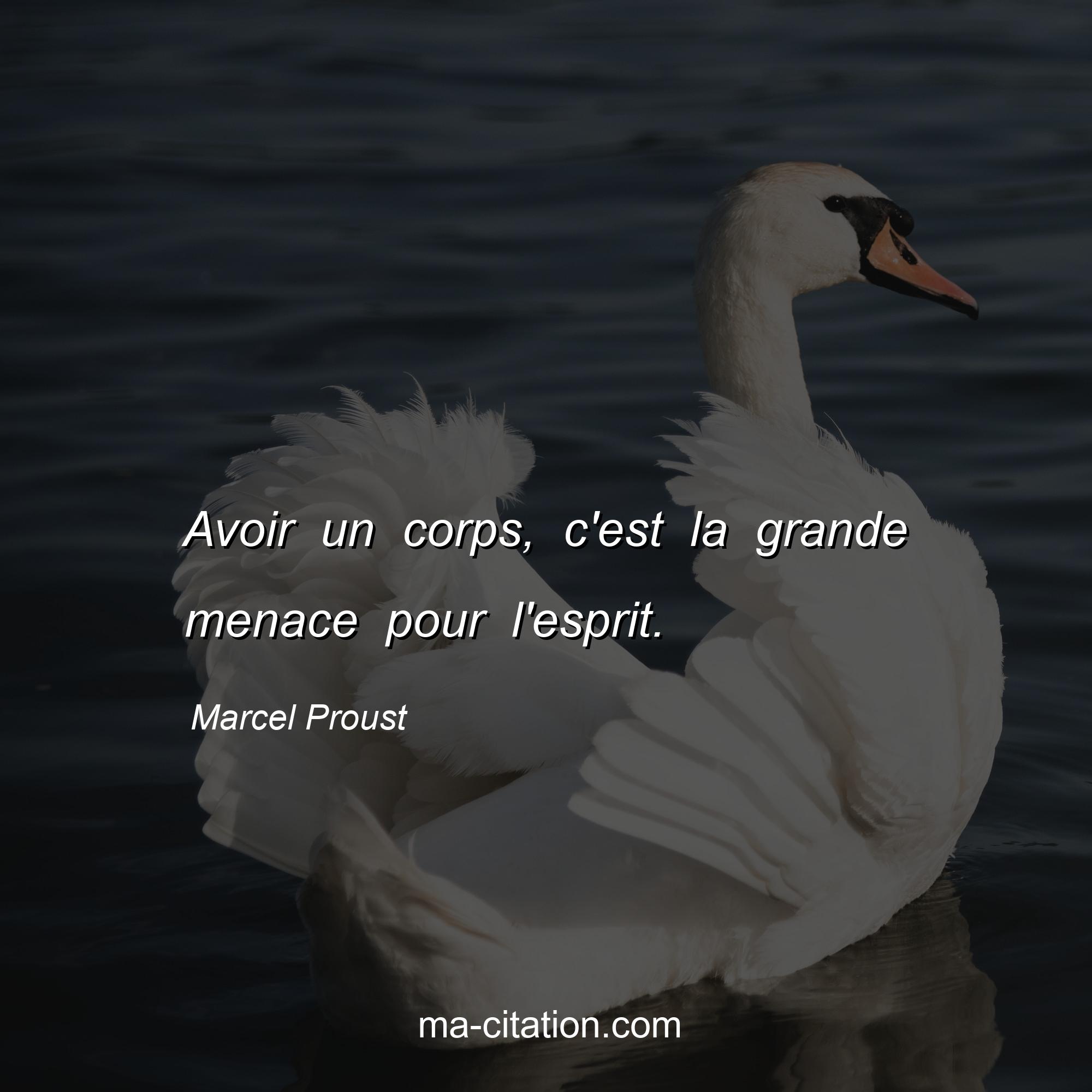 Marcel Proust : Avoir un corps, c'est la grande menace pour l'esprit.