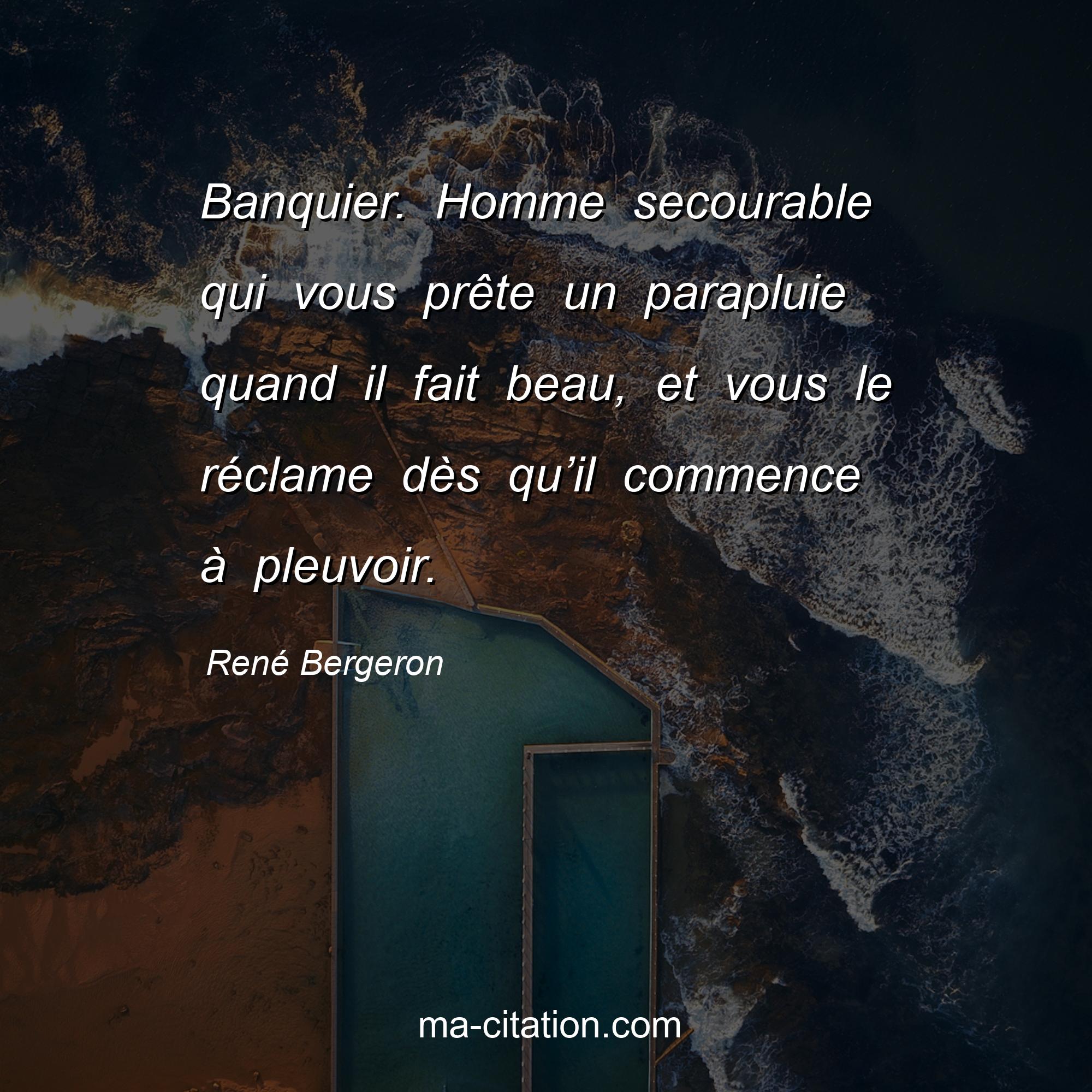 René Bergeron : Banquier. Homme secourable qui vous prête un parapluie quand il fait beau, et vous le réclame dès qu’il commence à pleuvoir.