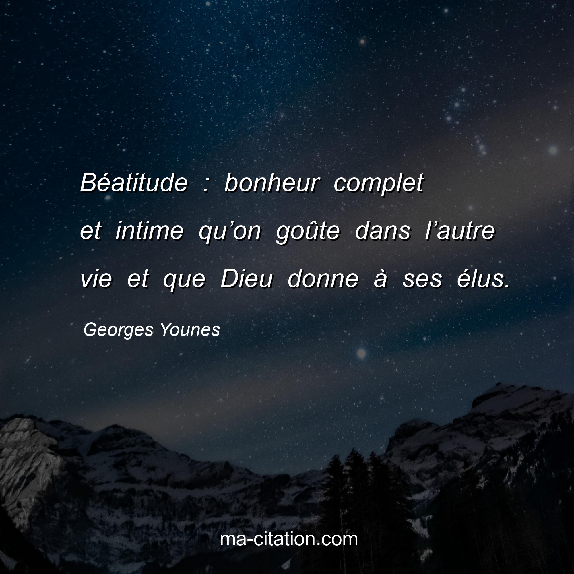 Georges Younes : Béatitude : bonheur complet et intime qu’on goûte dans l’autre vie et que Dieu donne à ses élus.