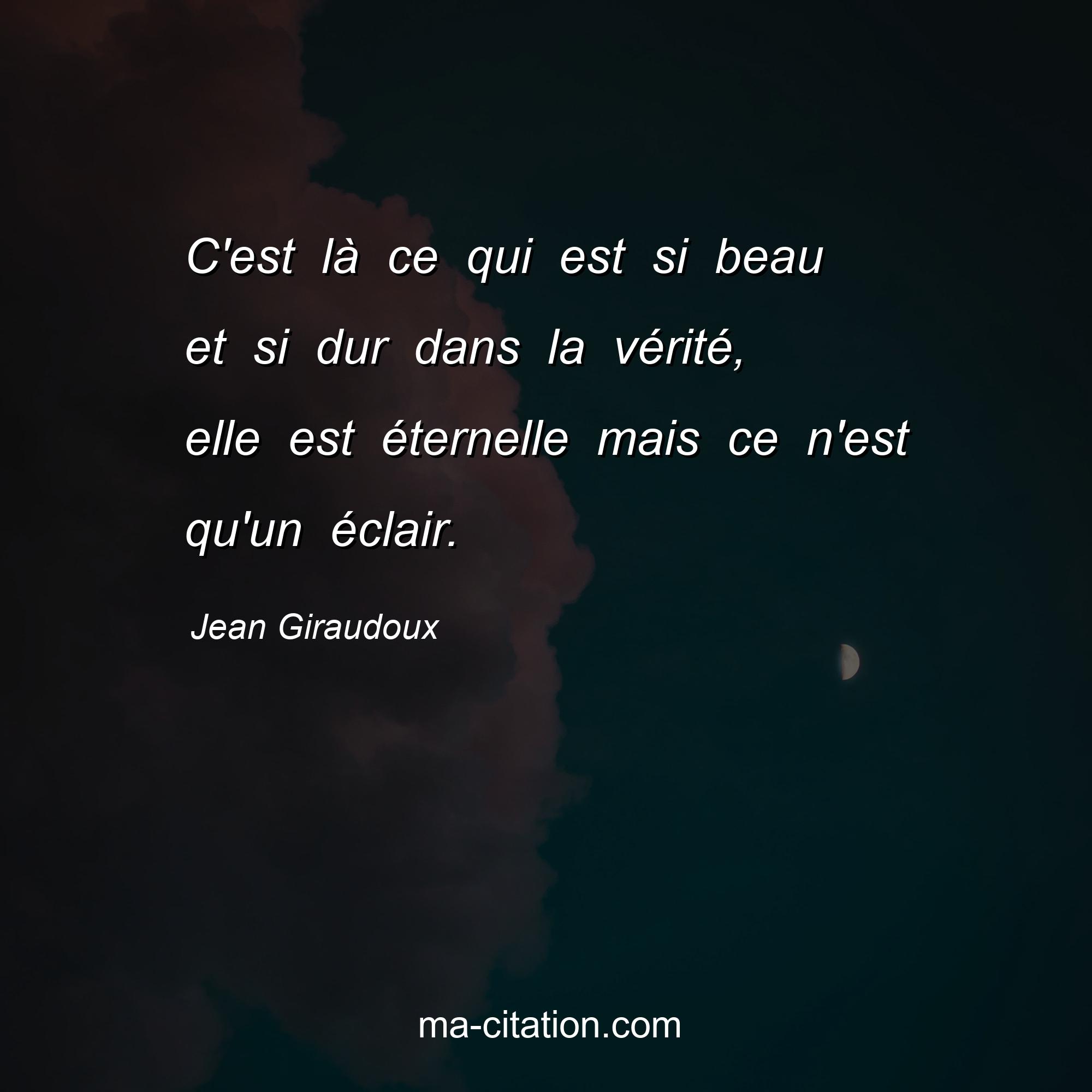 Jean Giraudoux : C'est là ce qui est si beau et si dur dans la vérité, elle est éternelle mais ce n'est qu'un éclair.