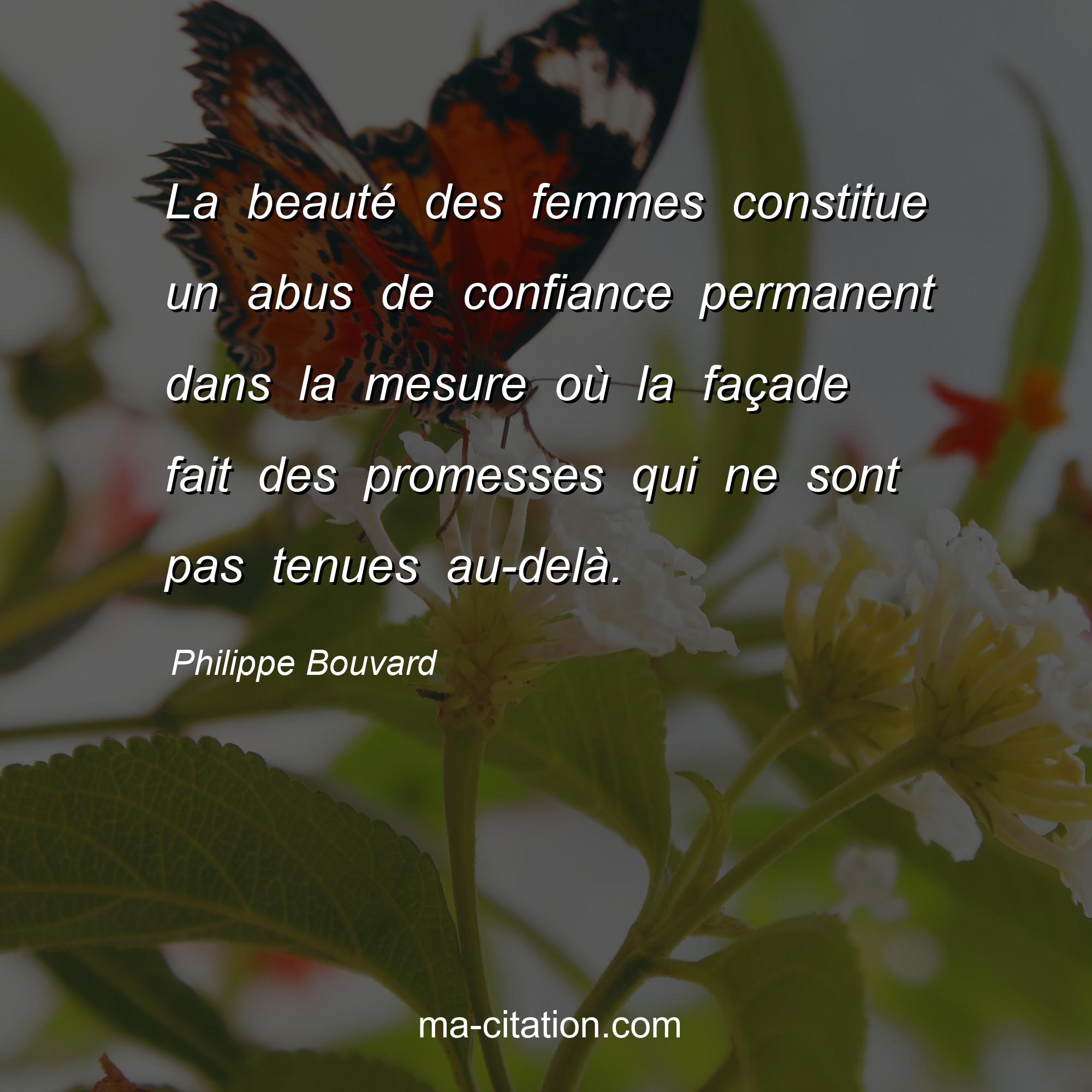 Philippe Bouvard                  
                : La beauté des femmes constitue un abus de confiance permanent dans la mesure où la façade fait des promesses qui ne sont pas tenues au-delà.