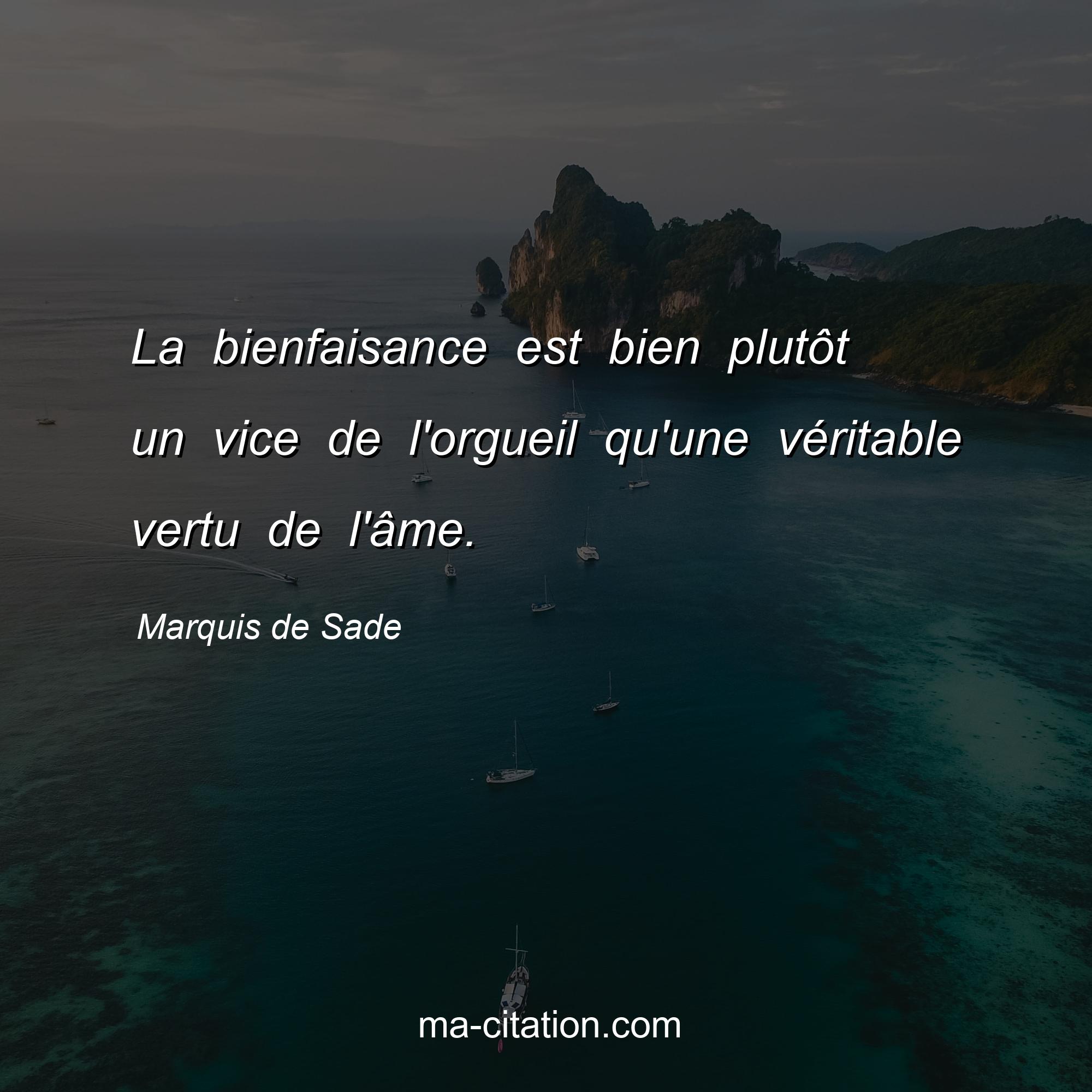 Marquis de Sade : La bienfaisance est bien plutôt un vice de l'orgueil qu'une véritable vertu de l'âme.
