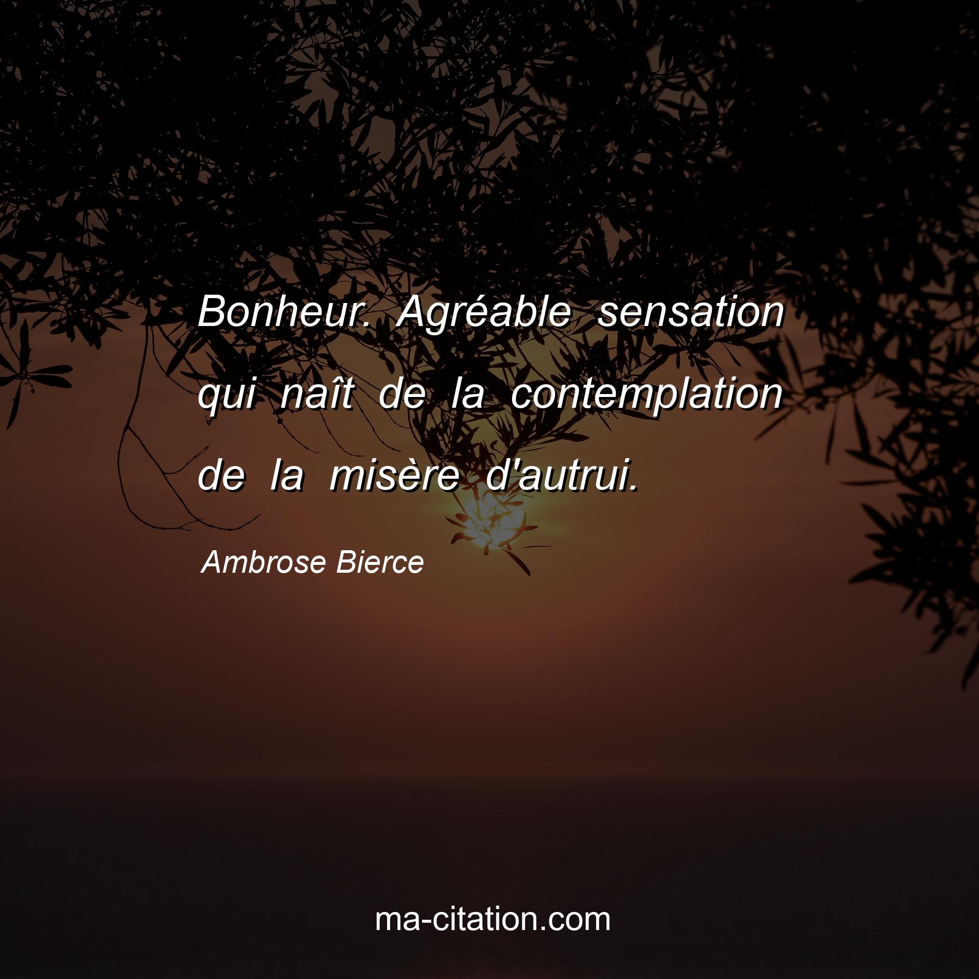Ambrose Bierce : Bonheur. Agréable sensation qui naît de la contemplation de la misère d'autrui.