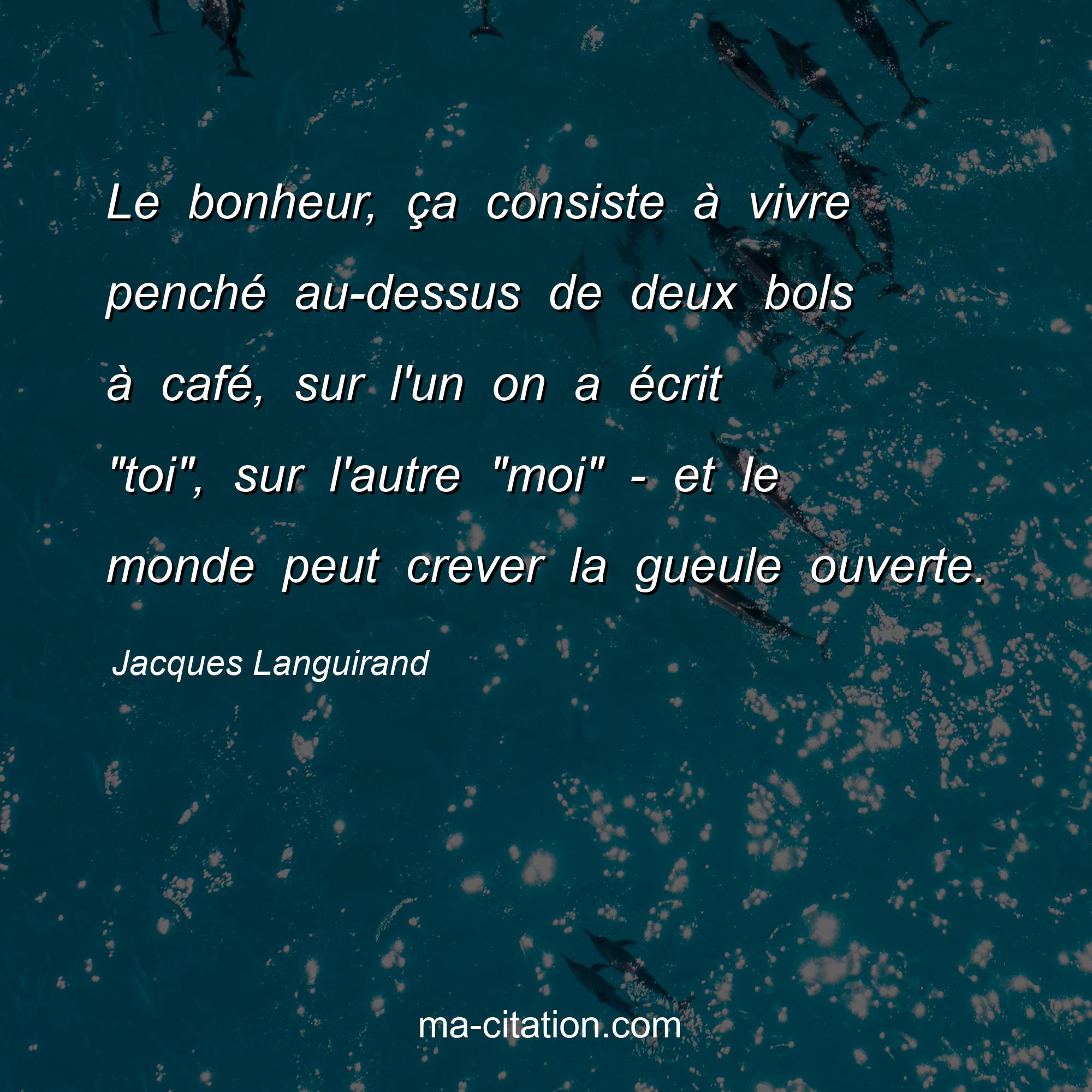 Jacques Languirand : Le bonheur, ça consiste à vivre penché au-dessus de deux bols à café, sur l'un on a écrit 